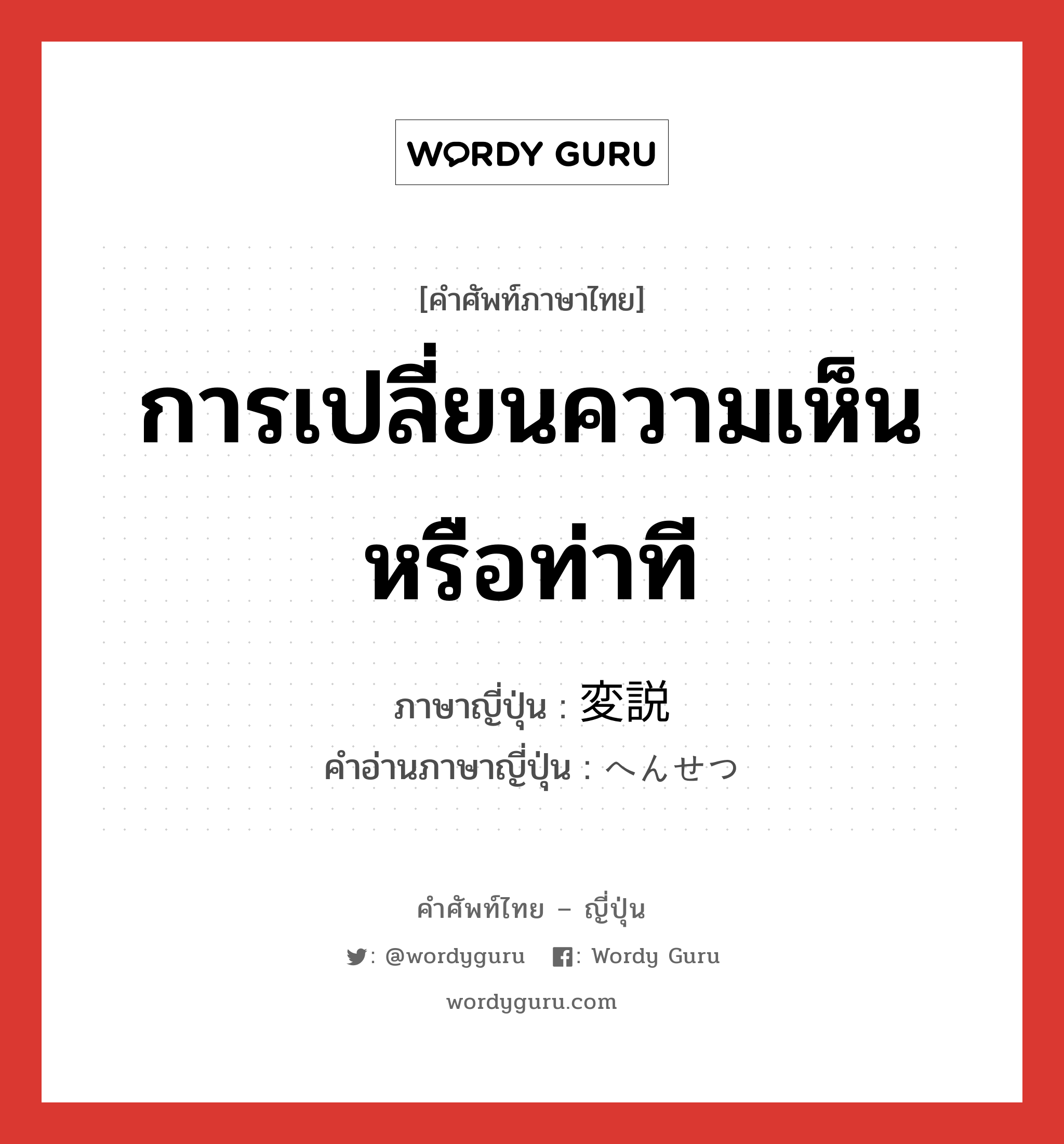 การเปลี่ยนความเห็นหรือท่าที ภาษาญี่ปุ่นคืออะไร, คำศัพท์ภาษาไทย - ญี่ปุ่น การเปลี่ยนความเห็นหรือท่าที ภาษาญี่ปุ่น 変説 คำอ่านภาษาญี่ปุ่น へんせつ หมวด n หมวด n