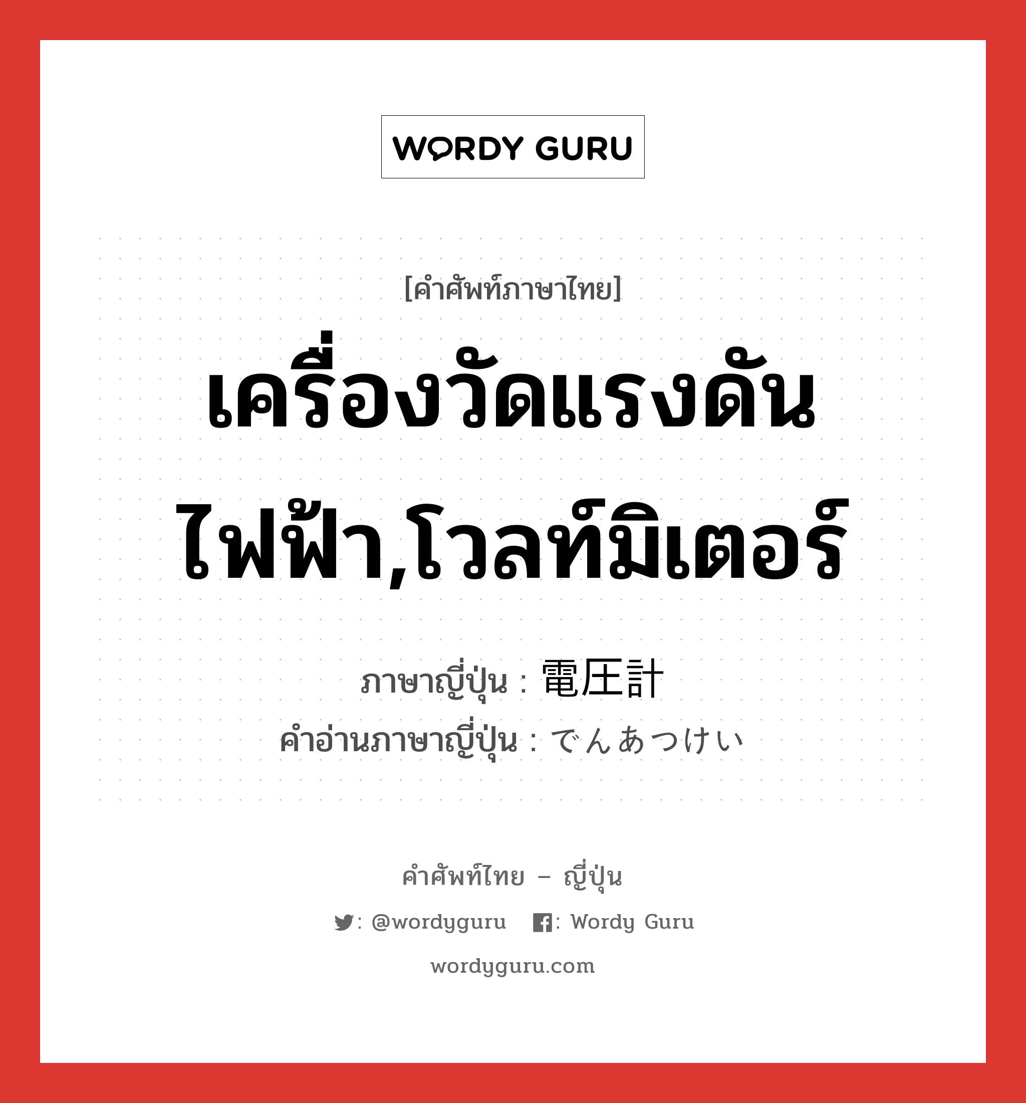 เครื่องวัดแรงดันไฟฟ้า,โวลท์มิเตอร์ ภาษาญี่ปุ่นคืออะไร, คำศัพท์ภาษาไทย - ญี่ปุ่น เครื่องวัดแรงดันไฟฟ้า,โวลท์มิเตอร์ ภาษาญี่ปุ่น 電圧計 คำอ่านภาษาญี่ปุ่น でんあつけい หมวด n หมวด n