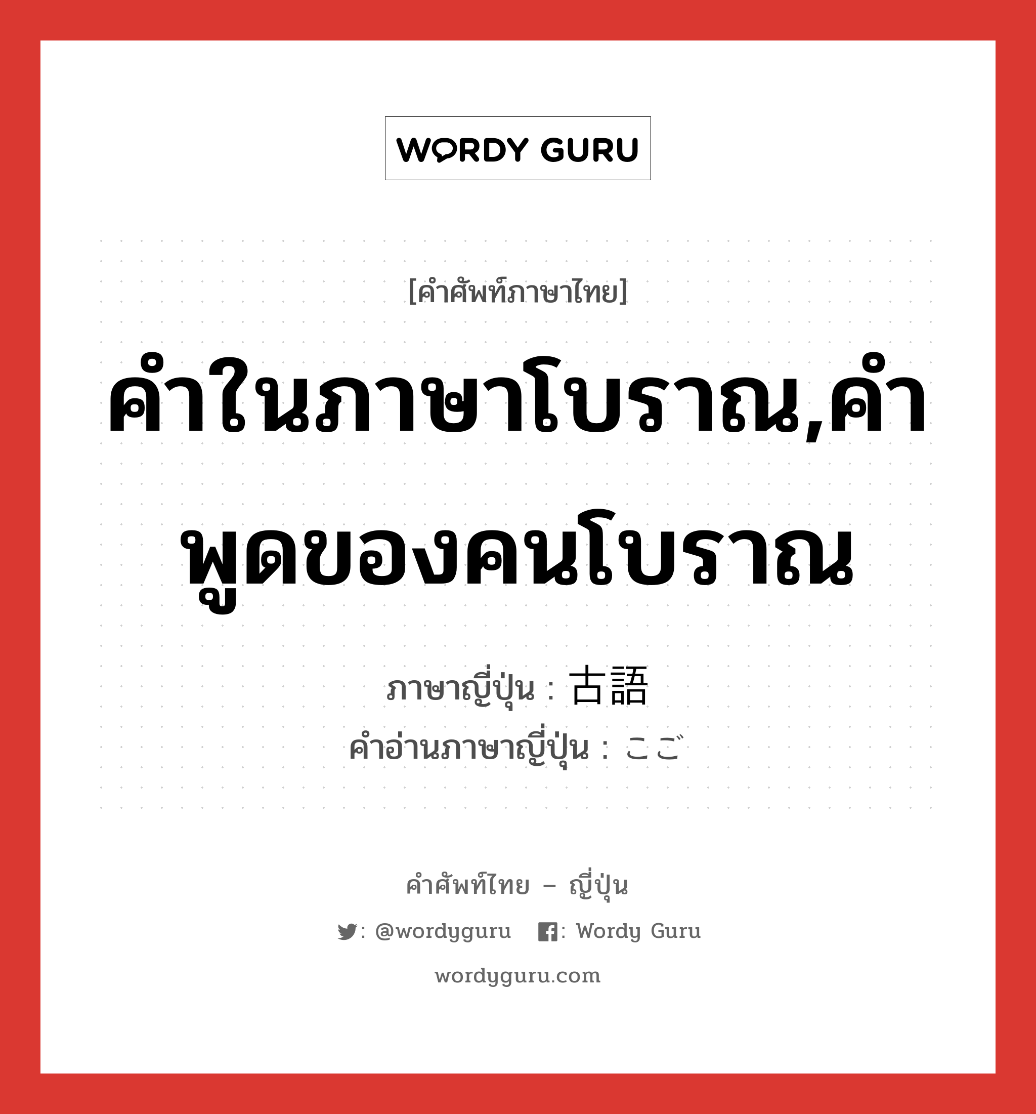 คำในภาษาโบราณ,คำพูดของคนโบราณ ภาษาญี่ปุ่นคืออะไร, คำศัพท์ภาษาไทย - ญี่ปุ่น คำในภาษาโบราณ,คำพูดของคนโบราณ ภาษาญี่ปุ่น 古語 คำอ่านภาษาญี่ปุ่น こご หมวด n หมวด n