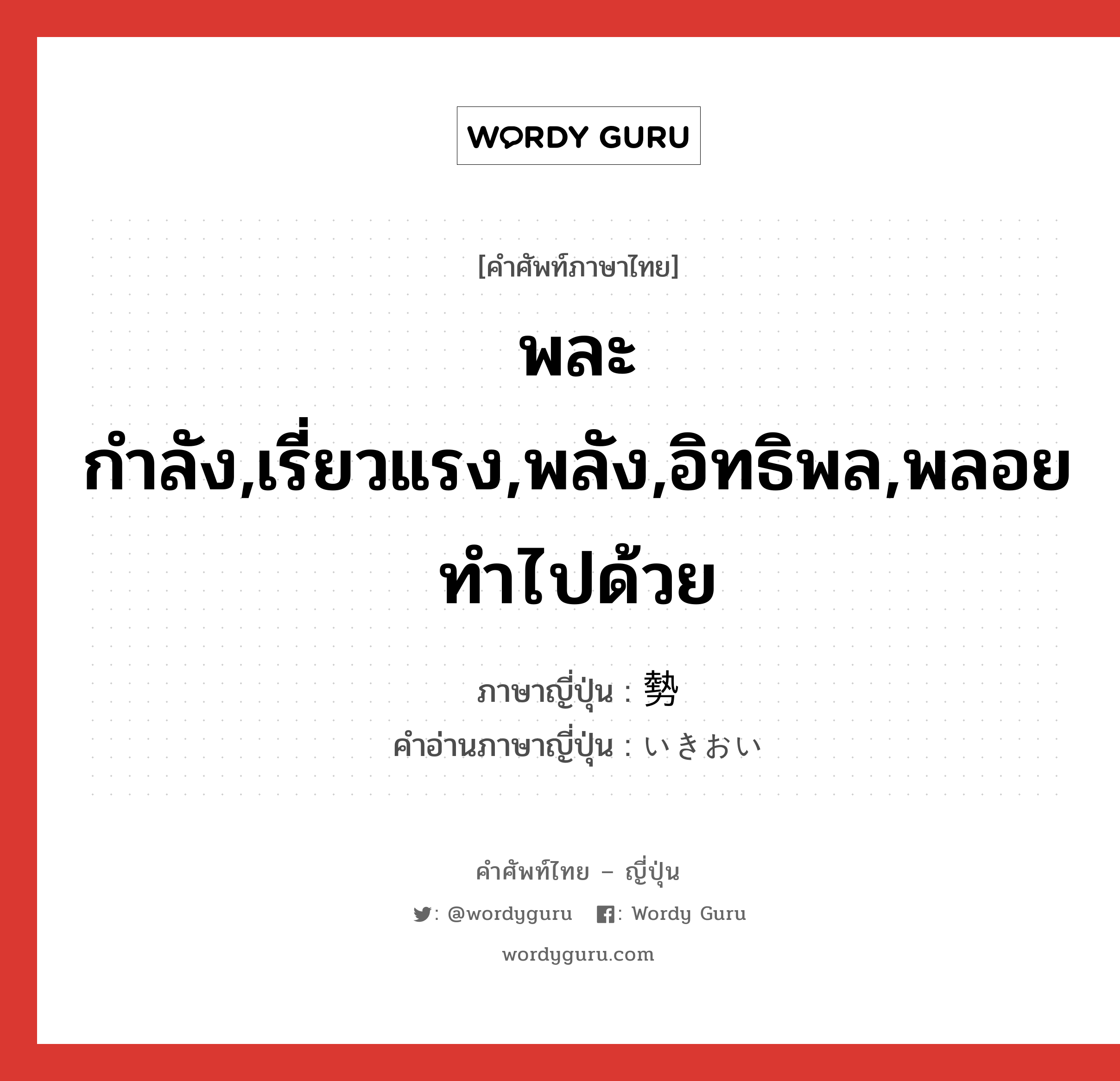 พละกำลัง,เรี่ยวแรง,พลัง,อิทธิพล,พลอยทำไปด้วย ภาษาญี่ปุ่นคืออะไร, คำศัพท์ภาษาไทย - ญี่ปุ่น พละกำลัง,เรี่ยวแรง,พลัง,อิทธิพล,พลอยทำไปด้วย ภาษาญี่ปุ่น 勢 คำอ่านภาษาญี่ปุ่น いきおい หมวด adv หมวด adv