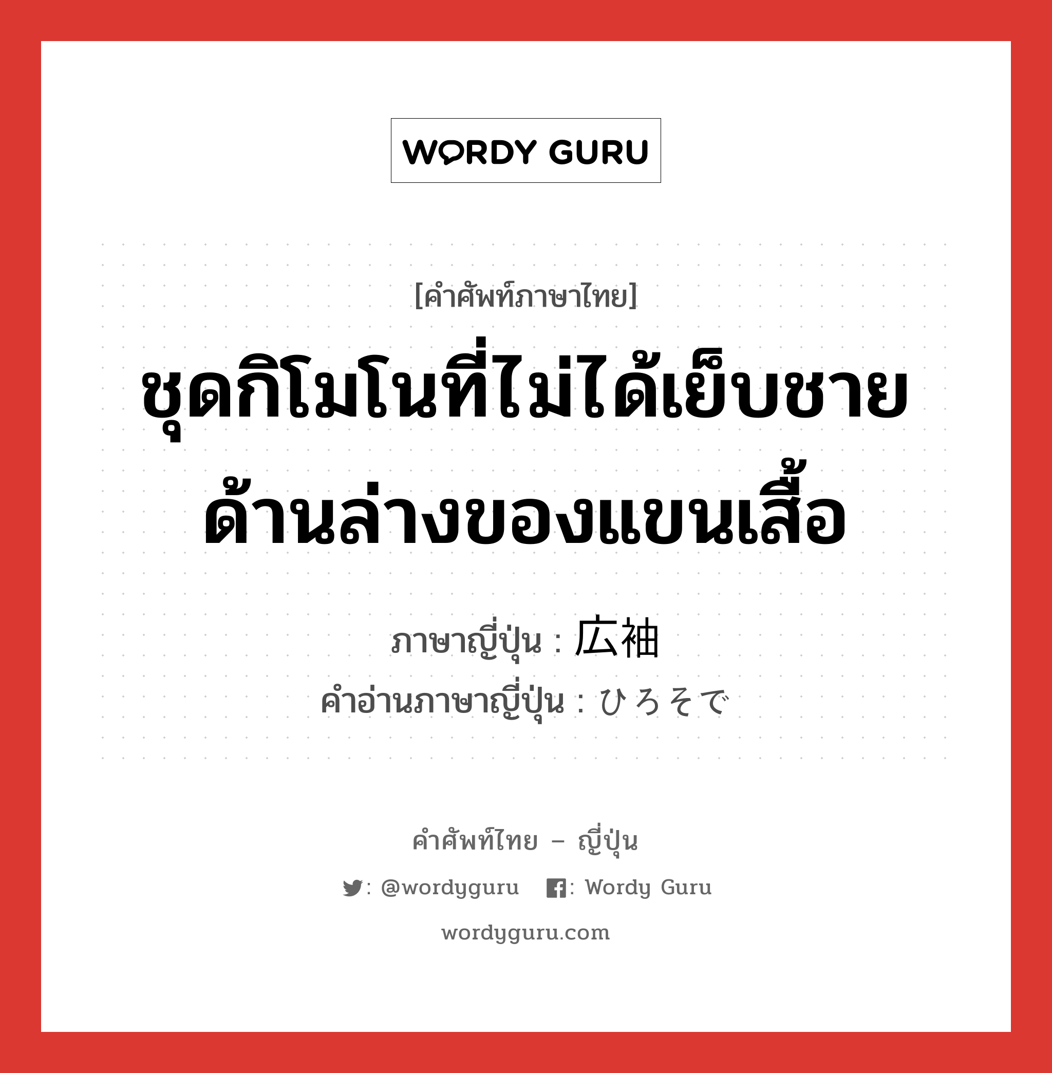 ชุดกิโมโนที่ไม่ได้เย็บชายด้านล่างของแขนเสื้อ ภาษาญี่ปุ่นคืออะไร, คำศัพท์ภาษาไทย - ญี่ปุ่น ชุดกิโมโนที่ไม่ได้เย็บชายด้านล่างของแขนเสื้อ ภาษาญี่ปุ่น 広袖 คำอ่านภาษาญี่ปุ่น ひろそで หมวด n หมวด n