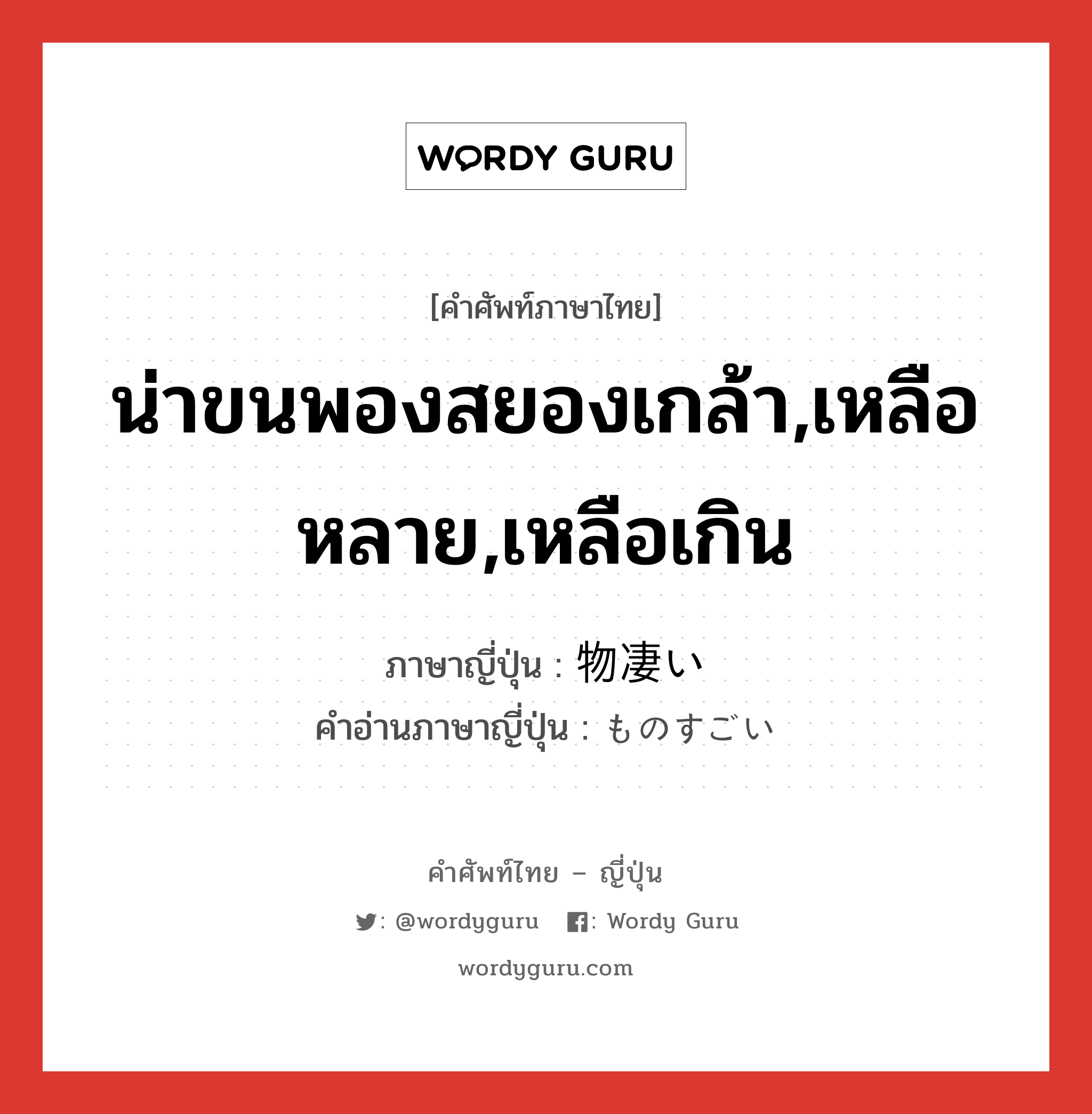 น่าขนพองสยองเกล้า,เหลือหลาย,เหลือเกิน ภาษาญี่ปุ่นคืออะไร, คำศัพท์ภาษาไทย - ญี่ปุ่น น่าขนพองสยองเกล้า,เหลือหลาย,เหลือเกิน ภาษาญี่ปุ่น 物凄い คำอ่านภาษาญี่ปุ่น ものすごい หมวด adj-i หมวด adj-i