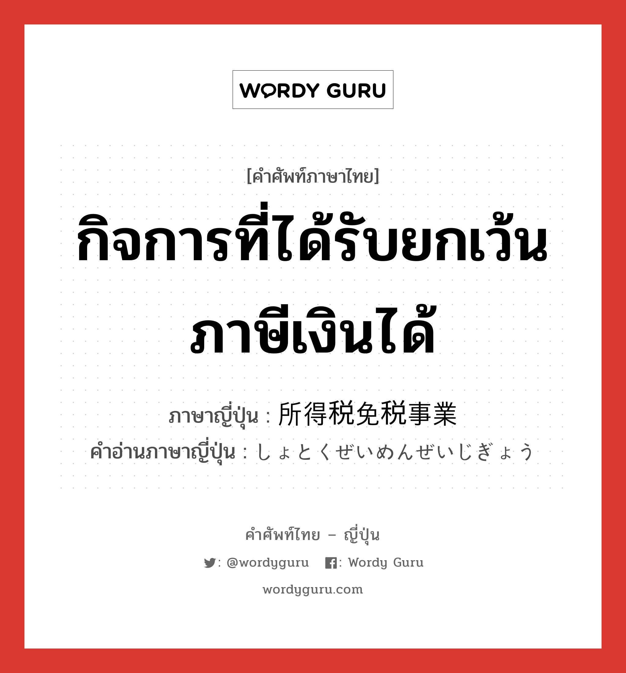 กิจการที่ได้รับยกเว้นภาษีเงินได้ ภาษาญี่ปุ่นคืออะไร, คำศัพท์ภาษาไทย - ญี่ปุ่น กิจการที่ได้รับยกเว้นภาษีเงินได้ ภาษาญี่ปุ่น 所得税免税事業 คำอ่านภาษาญี่ปุ่น しょとくぜいめんぜいじぎょう หมวด n หมวด n