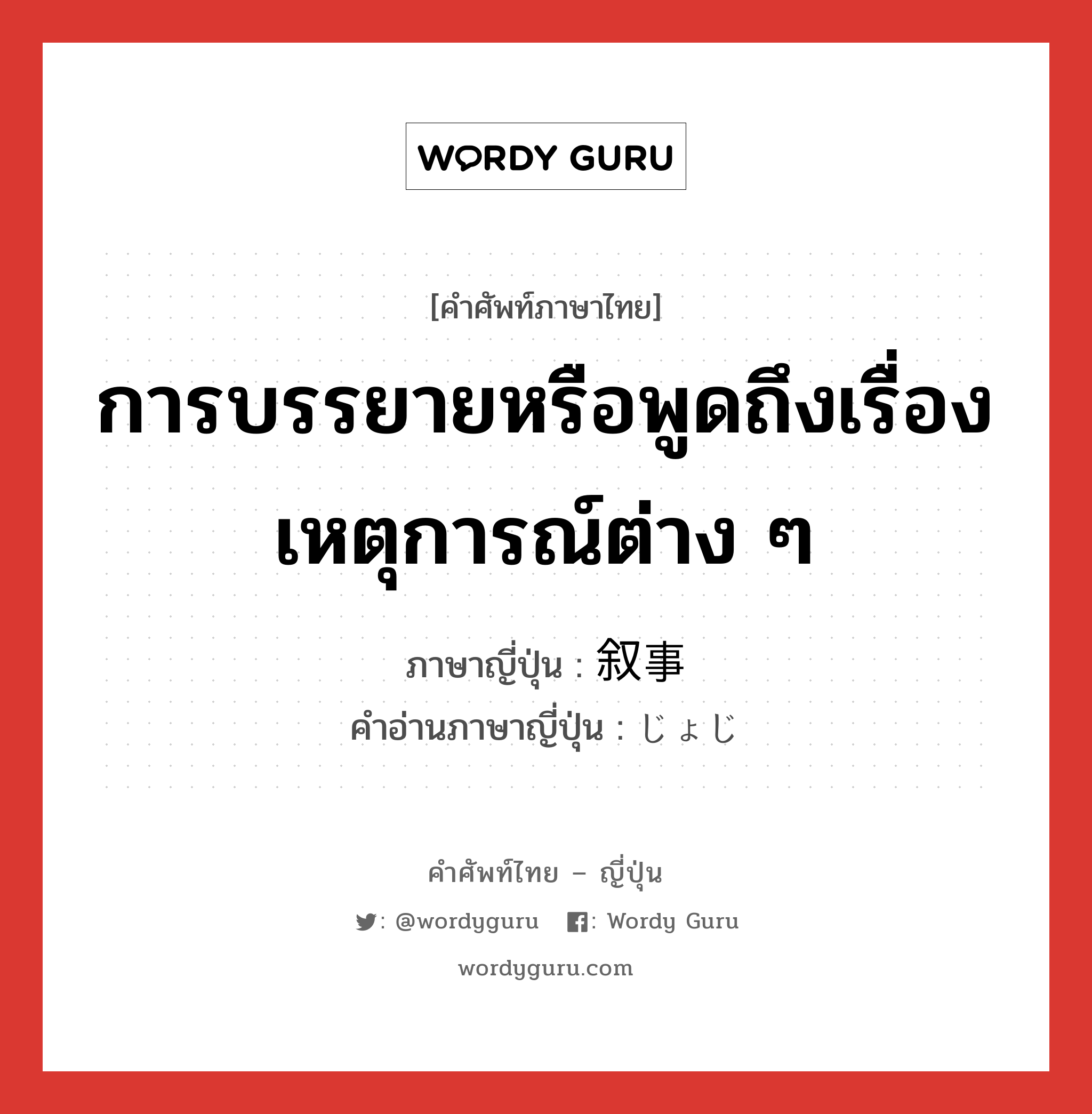 การบรรยายหรือพูดถึงเรื่องเหตุการณ์ต่าง ๆ ภาษาญี่ปุ่นคืออะไร, คำศัพท์ภาษาไทย - ญี่ปุ่น การบรรยายหรือพูดถึงเรื่องเหตุการณ์ต่าง ๆ ภาษาญี่ปุ่น 叙事 คำอ่านภาษาญี่ปุ่น じょじ หมวด n หมวด n