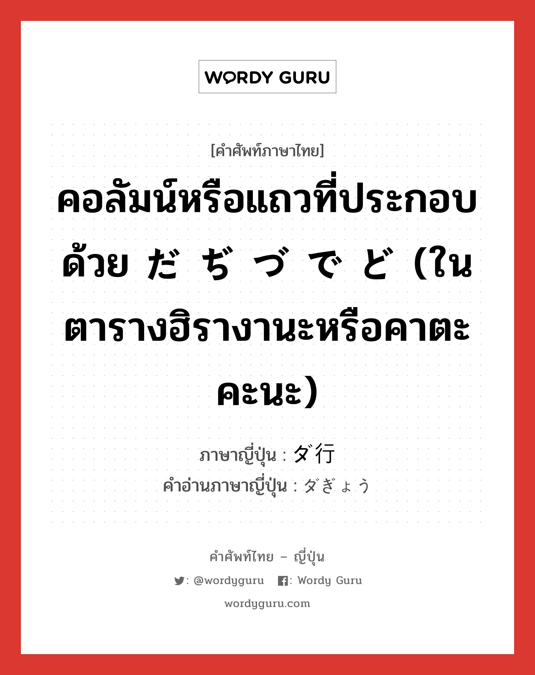 คอลัมน์หรือแถวที่ประกอบด้วย だ ぢ づ で ど (ในตารางฮิรางานะหรือคาตะคะนะ) ภาษาญี่ปุ่นคืออะไร, คำศัพท์ภาษาไทย - ญี่ปุ่น คอลัมน์หรือแถวที่ประกอบด้วย だ ぢ づ で ど (ในตารางฮิรางานะหรือคาตะคะนะ) ภาษาญี่ปุ่น ダ行 คำอ่านภาษาญี่ปุ่น ダぎょう หมวด n หมวด n