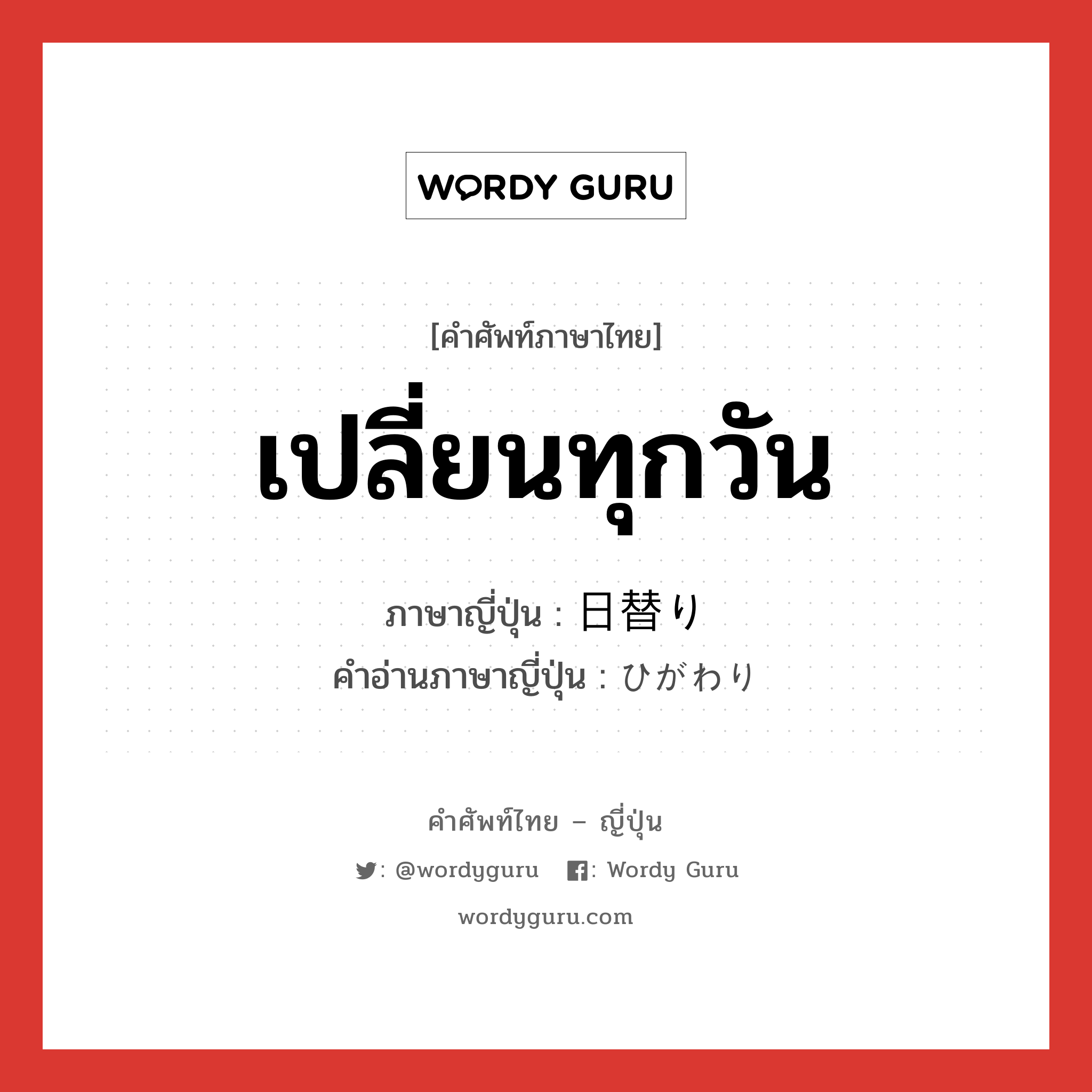 เปลี่ยนทุกวัน ภาษาญี่ปุ่นคืออะไร, คำศัพท์ภาษาไทย - ญี่ปุ่น เปลี่ยนทุกวัน ภาษาญี่ปุ่น 日替り คำอ่านภาษาญี่ปุ่น ひがわり หมวด n หมวด n