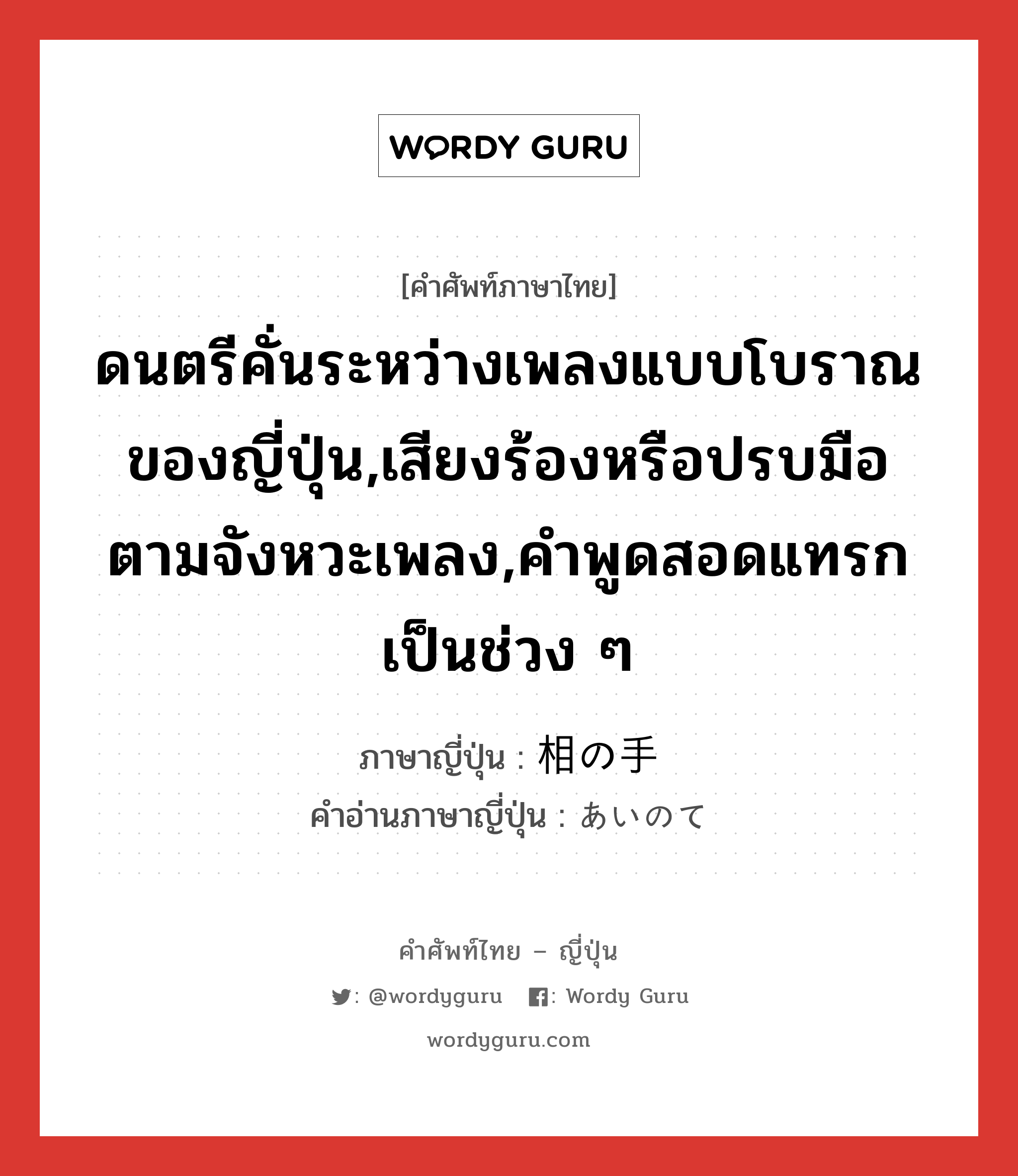 ดนตรีคั่นระหว่างเพลงแบบโบราณของญี่ปุ่น,เสียงร้องหรือปรบมือตามจังหวะเพลง,คำพูดสอดแทรกเป็นช่วง ๆ ภาษาญี่ปุ่นคืออะไร, คำศัพท์ภาษาไทย - ญี่ปุ่น ดนตรีคั่นระหว่างเพลงแบบโบราณของญี่ปุ่น,เสียงร้องหรือปรบมือตามจังหวะเพลง,คำพูดสอดแทรกเป็นช่วง ๆ ภาษาญี่ปุ่น 相の手 คำอ่านภาษาญี่ปุ่น あいのて หมวด n หมวด n