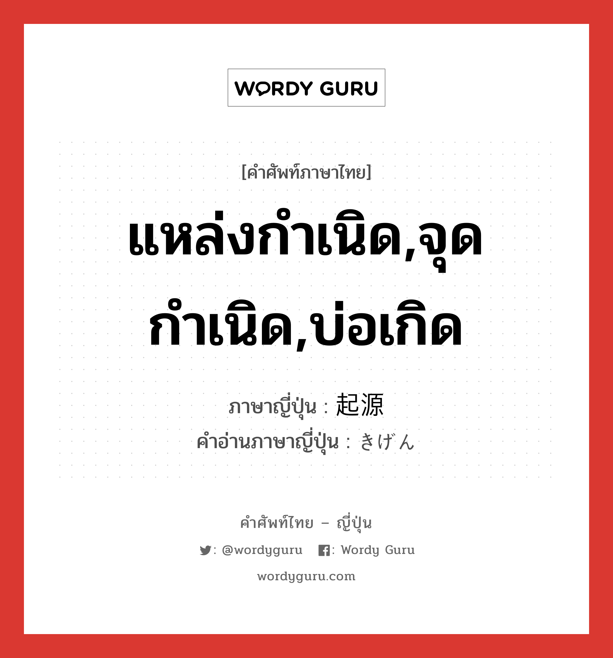 แหล่งกำเนิด,จุดกำเนิด,บ่อเกิด ภาษาญี่ปุ่นคืออะไร, คำศัพท์ภาษาไทย - ญี่ปุ่น แหล่งกำเนิด,จุดกำเนิด,บ่อเกิด ภาษาญี่ปุ่น 起源 คำอ่านภาษาญี่ปุ่น きげん หมวด n หมวด n