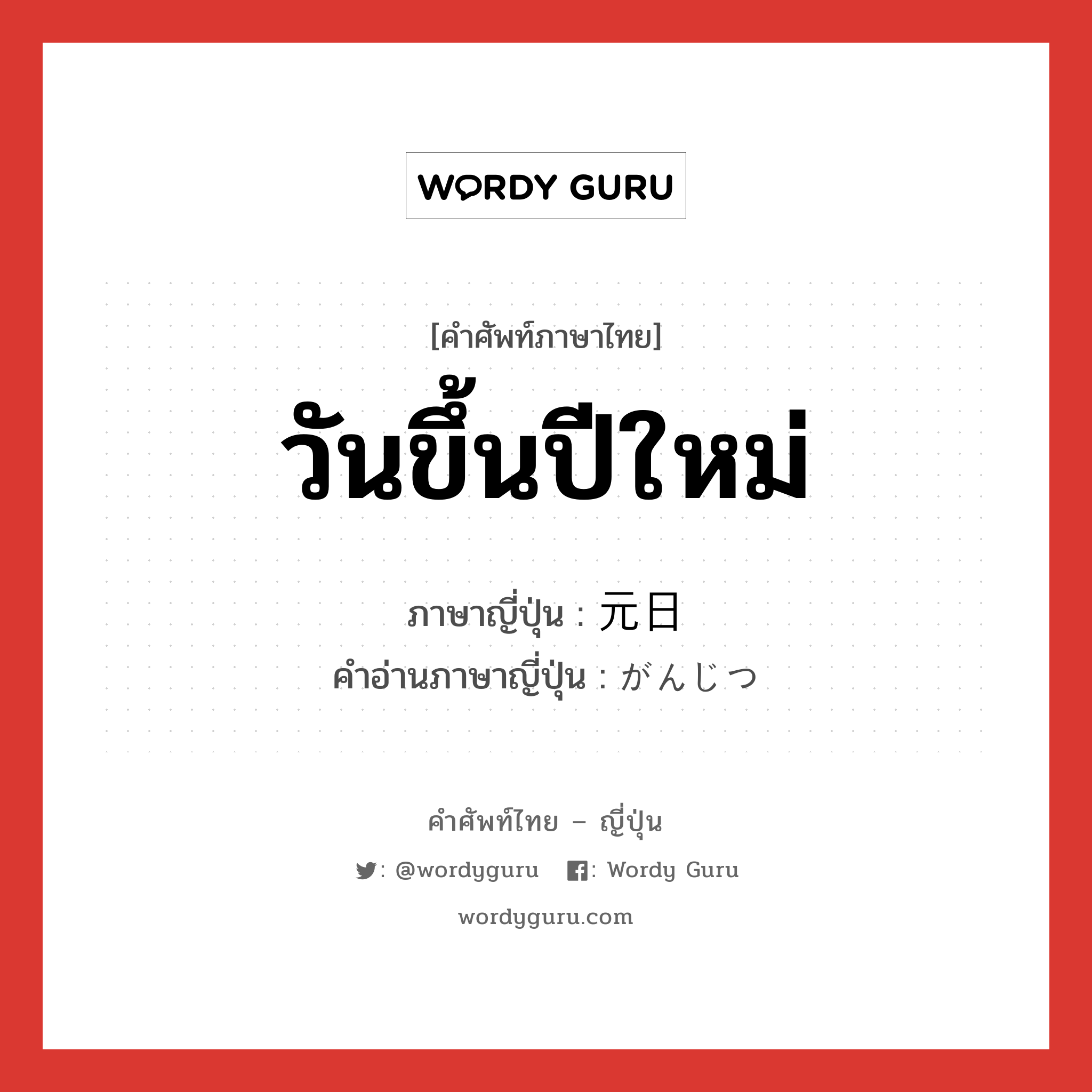 วันขึ้นปีใหม่ ภาษาญี่ปุ่นคืออะไร, คำศัพท์ภาษาไทย - ญี่ปุ่น วันขึ้นปีใหม่ ภาษาญี่ปุ่น 元日 คำอ่านภาษาญี่ปุ่น がんじつ หมวด n หมวด n