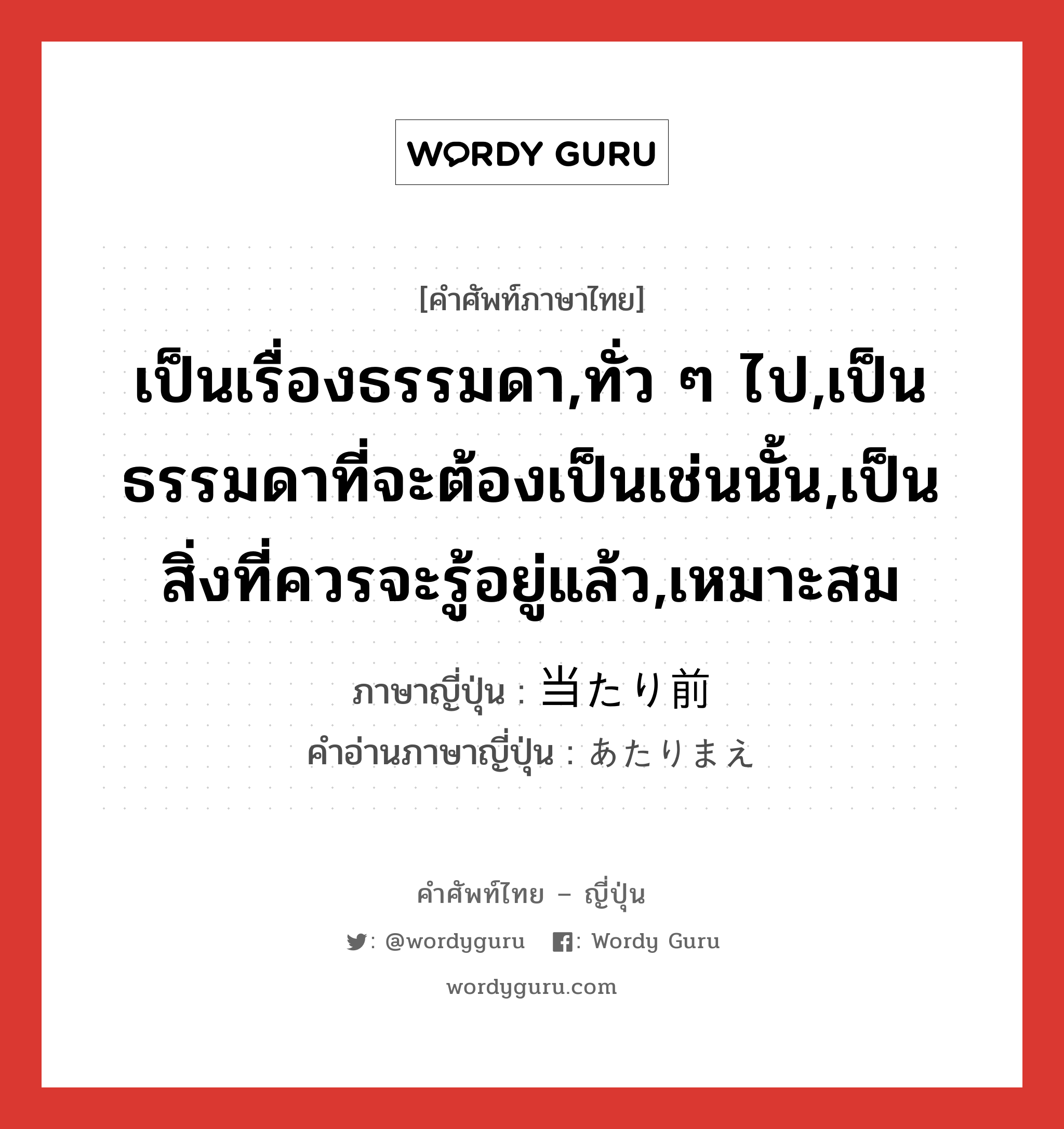 เป็นเรื่องธรรมดา,ทั่ว ๆ ไป,เป็นธรรมดาที่จะต้องเป็นเช่นนั้น,เป็นสิ่งที่ควรจะรู้อยู่แล้ว,เหมาะสม ภาษาญี่ปุ่นคืออะไร, คำศัพท์ภาษาไทย - ญี่ปุ่น เป็นเรื่องธรรมดา,ทั่ว ๆ ไป,เป็นธรรมดาที่จะต้องเป็นเช่นนั้น,เป็นสิ่งที่ควรจะรู้อยู่แล้ว,เหมาะสม ภาษาญี่ปุ่น 当たり前 คำอ่านภาษาญี่ปุ่น あたりまえ หมวด adj-na หมวด adj-na