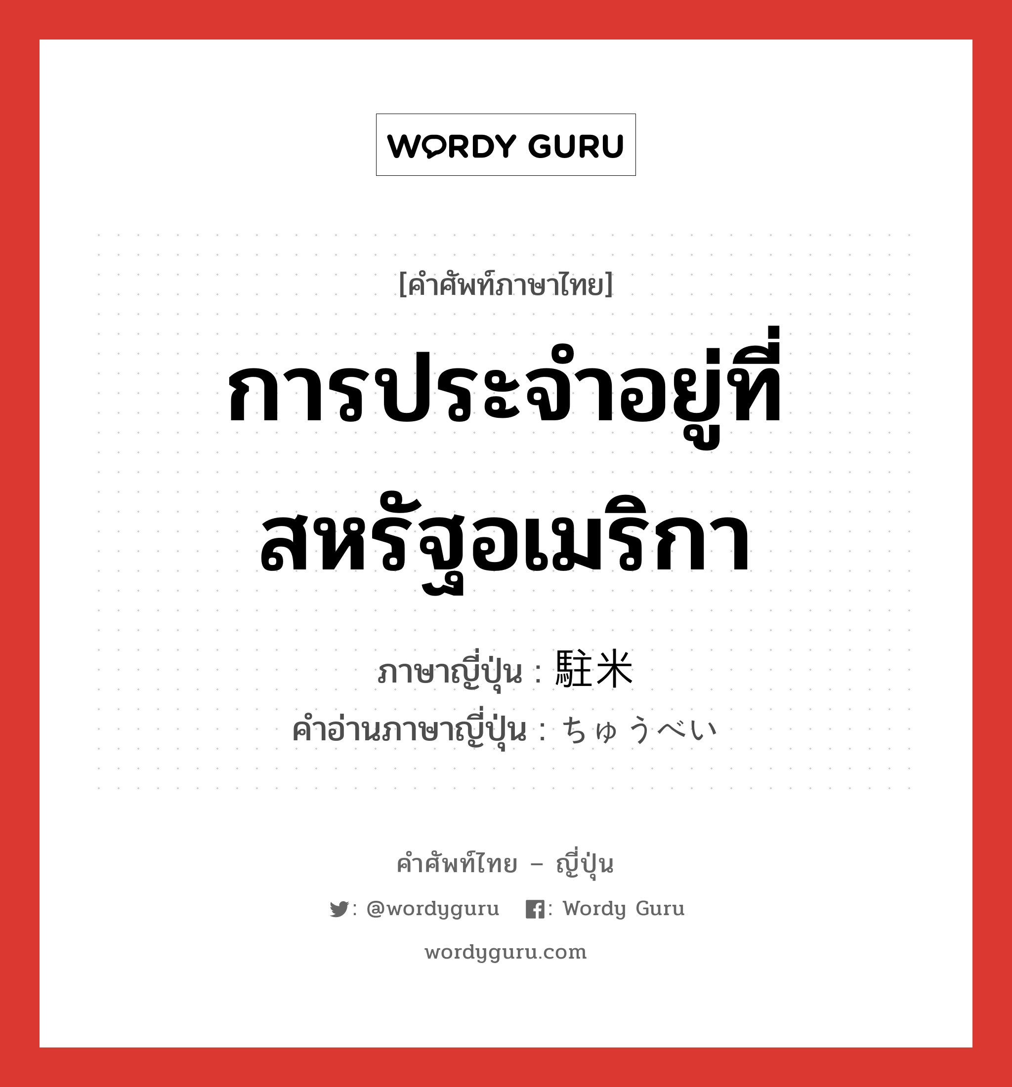 การประจำอยู่ที่สหรัฐอเมริกา ภาษาญี่ปุ่นคืออะไร, คำศัพท์ภาษาไทย - ญี่ปุ่น การประจำอยู่ที่สหรัฐอเมริกา ภาษาญี่ปุ่น 駐米 คำอ่านภาษาญี่ปุ่น ちゅうべい หมวด n หมวด n