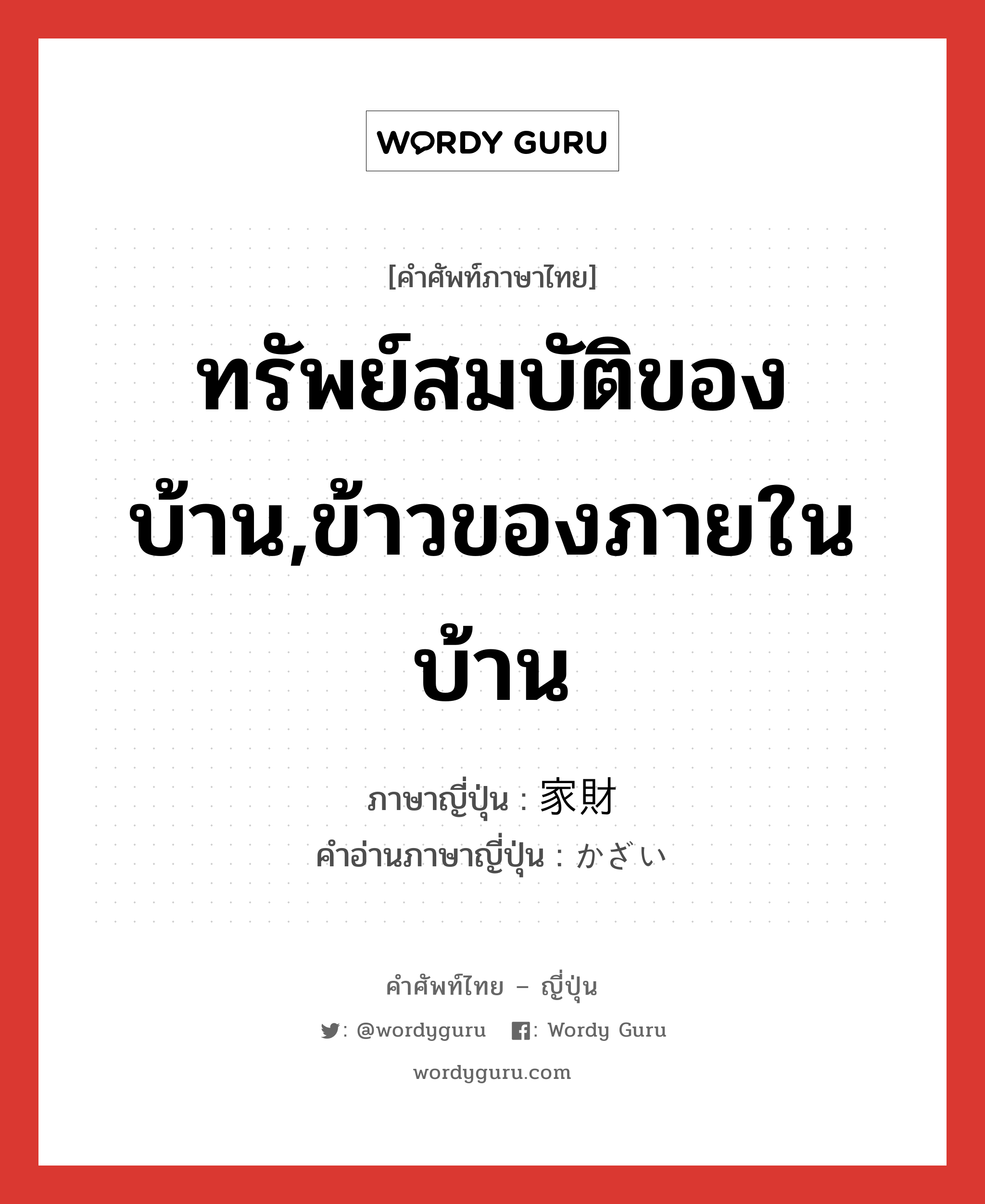 ทรัพย์สมบัติของบ้าน,ข้าวของภายในบ้าน ภาษาญี่ปุ่นคืออะไร, คำศัพท์ภาษาไทย - ญี่ปุ่น ทรัพย์สมบัติของบ้าน,ข้าวของภายในบ้าน ภาษาญี่ปุ่น 家財 คำอ่านภาษาญี่ปุ่น かざい หมวด n หมวด n