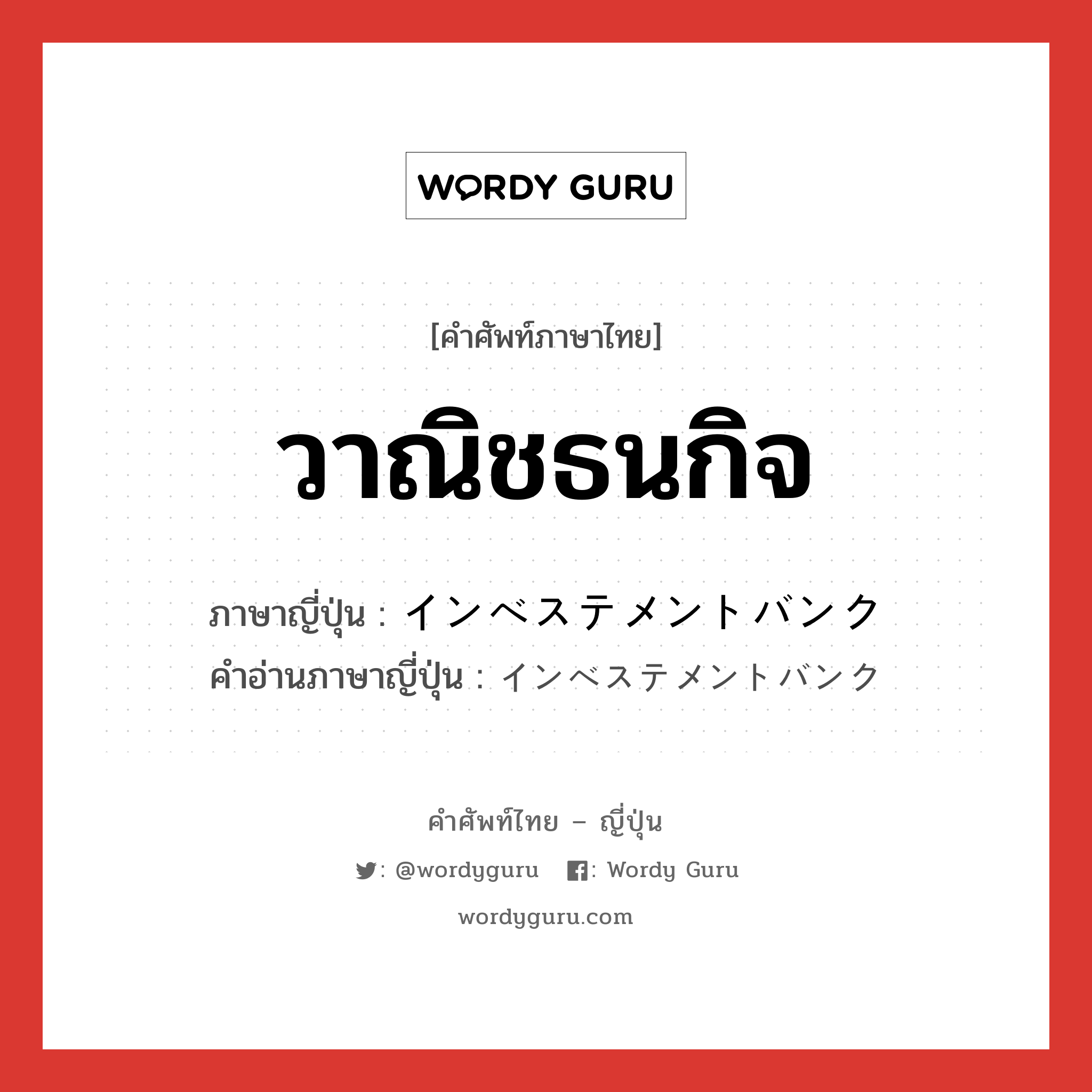 วาณิชธนกิจ ภาษาญี่ปุ่นคืออะไร, คำศัพท์ภาษาไทย - ญี่ปุ่น วาณิชธนกิจ ภาษาญี่ปุ่น インベステメントバンク คำอ่านภาษาญี่ปุ่น インベステメントバンク หมวด n หมวด n