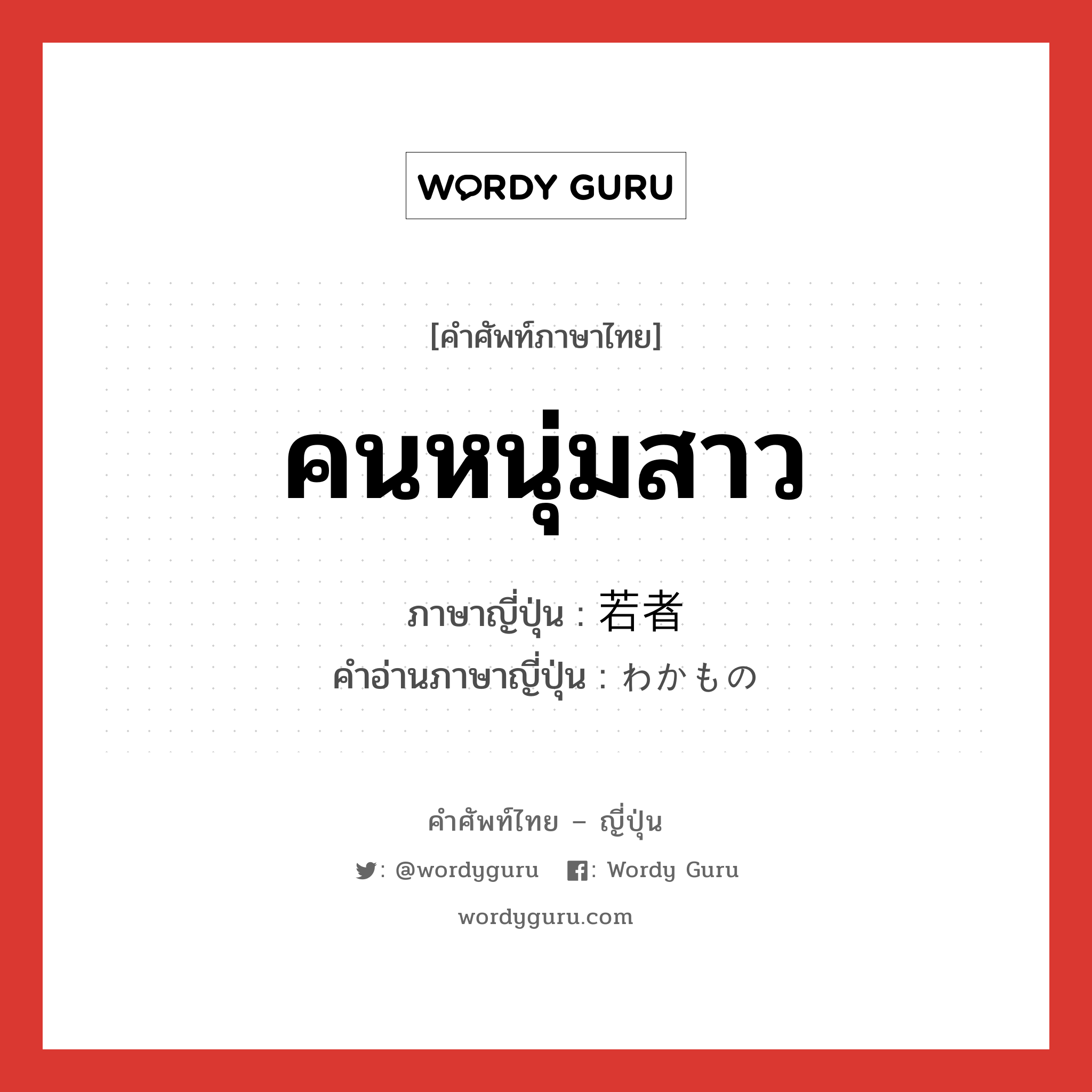 คนหนุ่มสาว ภาษาญี่ปุ่นคืออะไร, คำศัพท์ภาษาไทย - ญี่ปุ่น คนหนุ่มสาว ภาษาญี่ปุ่น 若者 คำอ่านภาษาญี่ปุ่น わかもの หมวด n หมวด n