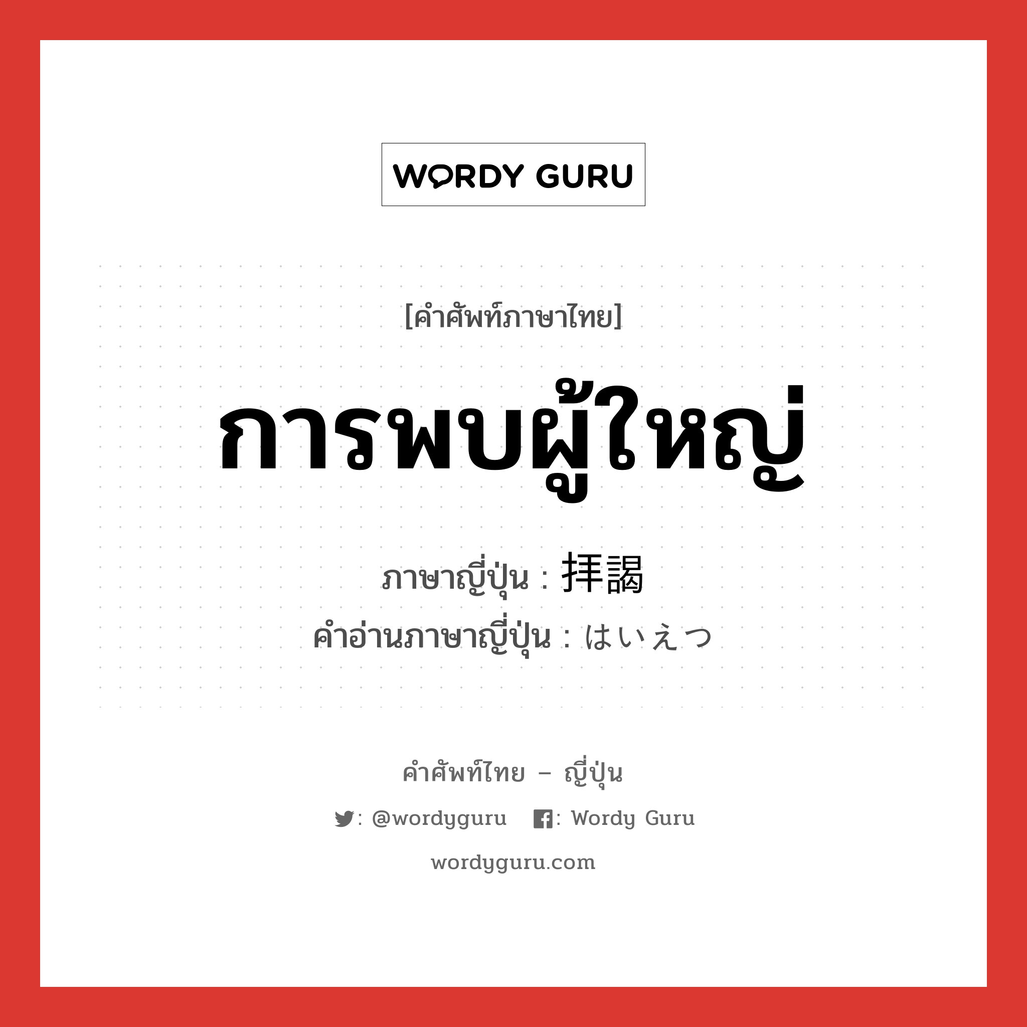 การพบผู้ใหญ่ ภาษาญี่ปุ่นคืออะไร, คำศัพท์ภาษาไทย - ญี่ปุ่น การพบผู้ใหญ่ ภาษาญี่ปุ่น 拝謁 คำอ่านภาษาญี่ปุ่น はいえつ หมวด n หมวด n