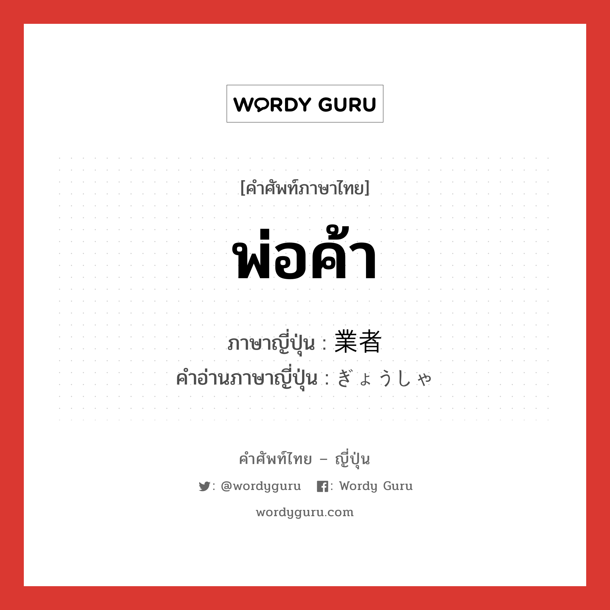 พ่อค้า ภาษาญี่ปุ่นคืออะไร, คำศัพท์ภาษาไทย - ญี่ปุ่น พ่อค้า ภาษาญี่ปุ่น 業者 คำอ่านภาษาญี่ปุ่น ぎょうしゃ หมวด n หมวด n