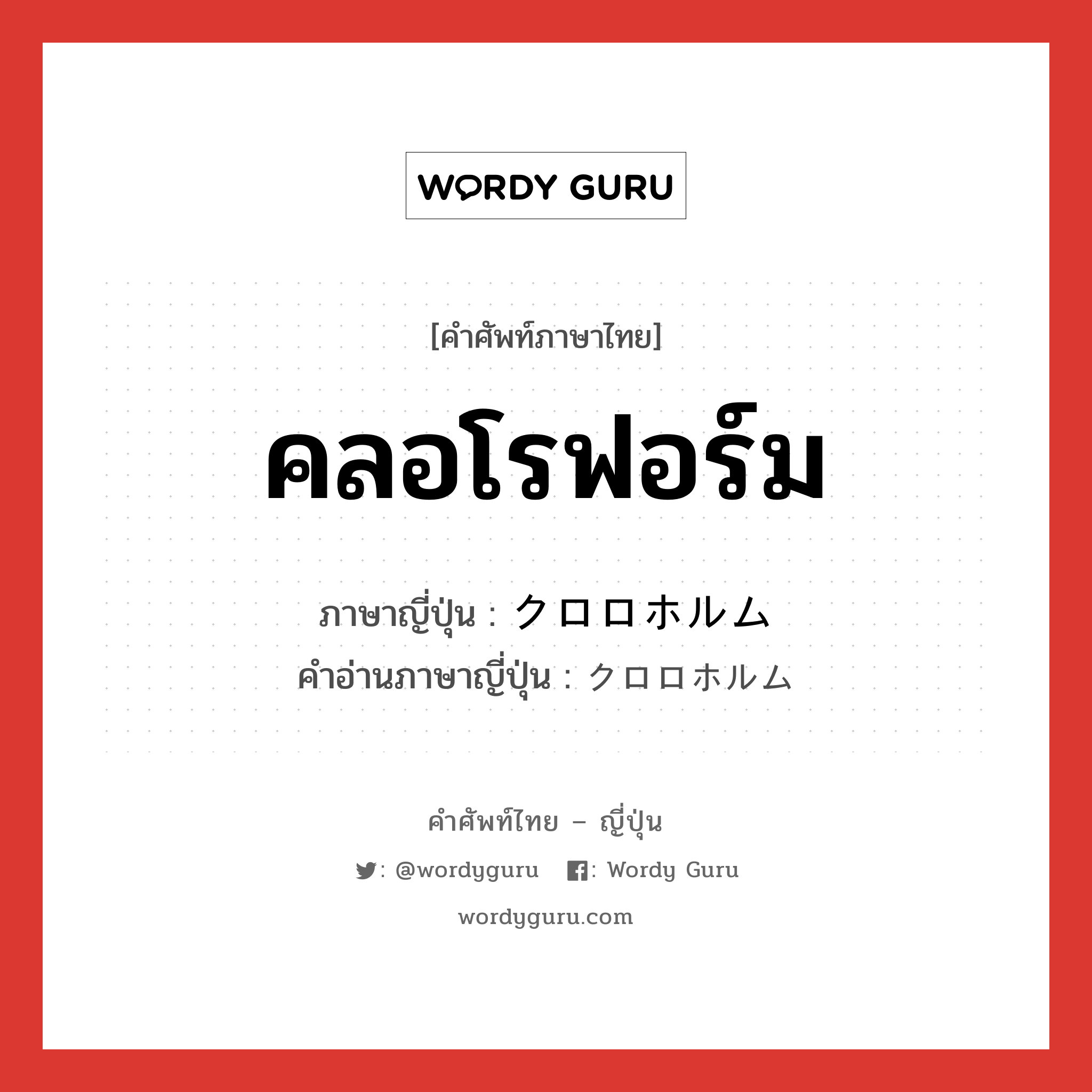 คลอโรฟอร์ม ภาษาญี่ปุ่นคืออะไร, คำศัพท์ภาษาไทย - ญี่ปุ่น คลอโรฟอร์ม ภาษาญี่ปุ่น クロロホルム คำอ่านภาษาญี่ปุ่น クロロホルム หมวด n หมวด n