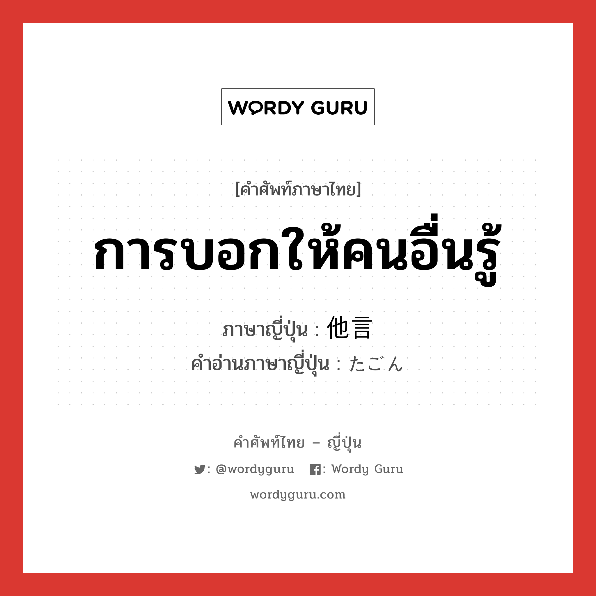 การบอกให้คนอื่นรู้ ภาษาญี่ปุ่นคืออะไร, คำศัพท์ภาษาไทย - ญี่ปุ่น การบอกให้คนอื่นรู้ ภาษาญี่ปุ่น 他言 คำอ่านภาษาญี่ปุ่น たごん หมวด n หมวด n