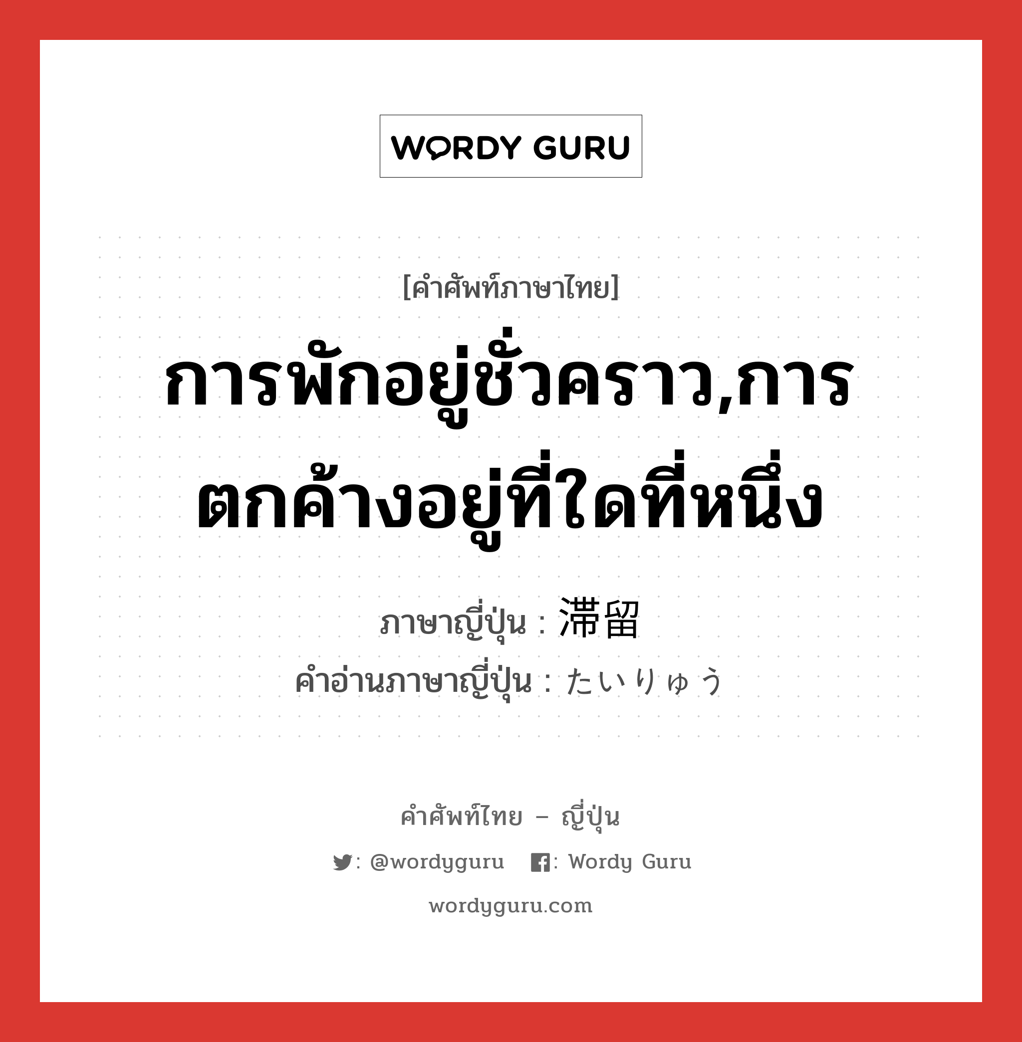 การพักอยู่ชั่วคราว,การตกค้างอยู่ที่ใดที่หนึ่ง ภาษาญี่ปุ่นคืออะไร, คำศัพท์ภาษาไทย - ญี่ปุ่น การพักอยู่ชั่วคราว,การตกค้างอยู่ที่ใดที่หนึ่ง ภาษาญี่ปุ่น 滞留 คำอ่านภาษาญี่ปุ่น たいりゅう หมวด n หมวด n