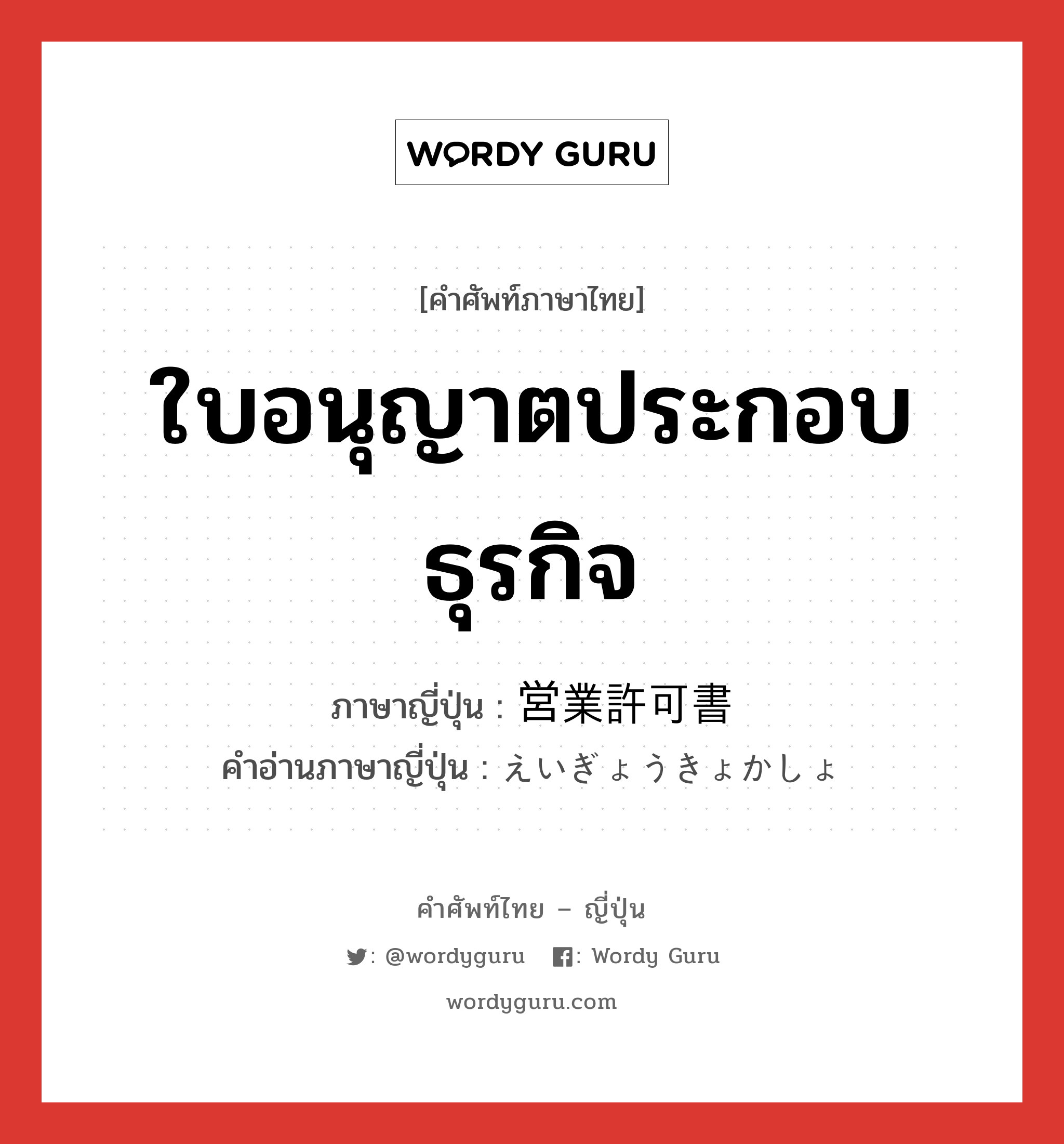 ใบอนุญาตประกอบธุรกิจ ภาษาญี่ปุ่นคืออะไร, คำศัพท์ภาษาไทย - ญี่ปุ่น ใบอนุญาตประกอบธุรกิจ ภาษาญี่ปุ่น 営業許可書 คำอ่านภาษาญี่ปุ่น えいぎょうきょかしょ หมวด n หมวด n