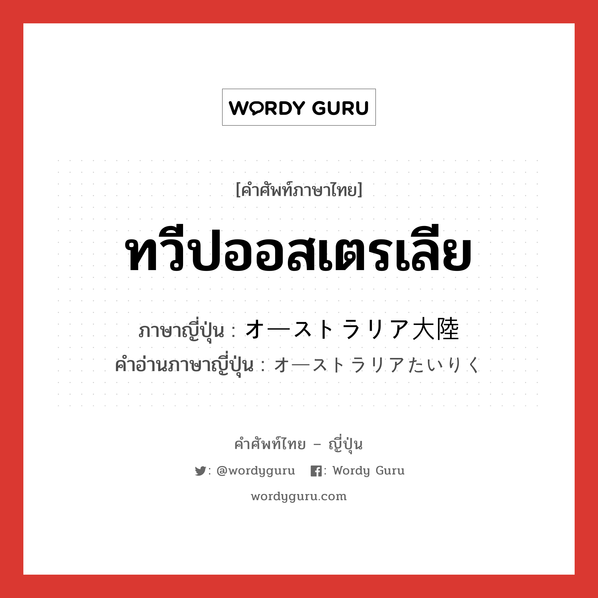 ทวีปออสเตรเลีย ภาษาญี่ปุ่นคืออะไร, คำศัพท์ภาษาไทย - ญี่ปุ่น ทวีปออสเตรเลีย ภาษาญี่ปุ่น オーストラリア大陸 คำอ่านภาษาญี่ปุ่น オーストラリアたいりく หมวด n หมวด n