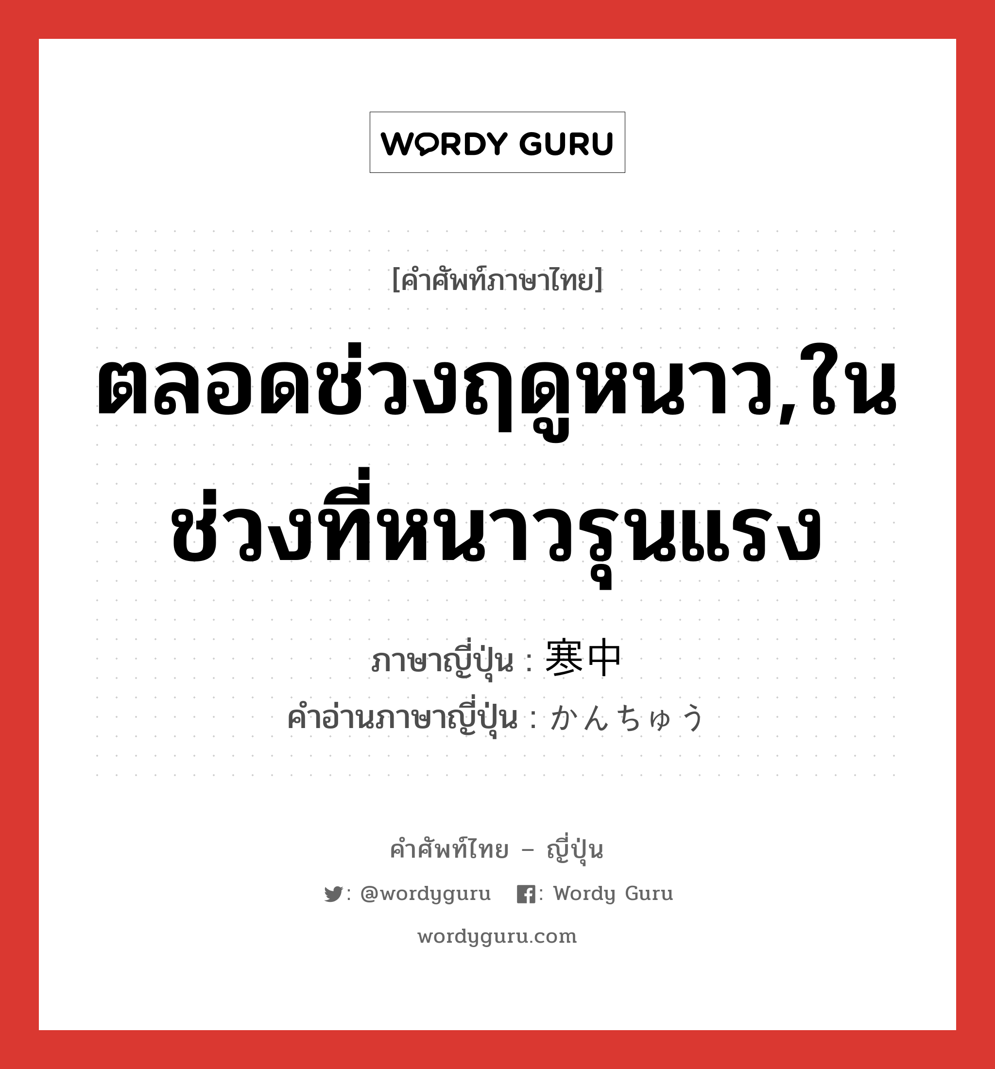 ตลอดช่วงฤดูหนาว,ในช่วงที่หนาวรุนแรง ภาษาญี่ปุ่นคืออะไร, คำศัพท์ภาษาไทย - ญี่ปุ่น ตลอดช่วงฤดูหนาว,ในช่วงที่หนาวรุนแรง ภาษาญี่ปุ่น 寒中 คำอ่านภาษาญี่ปุ่น かんちゅう หมวด n-adv หมวด n-adv