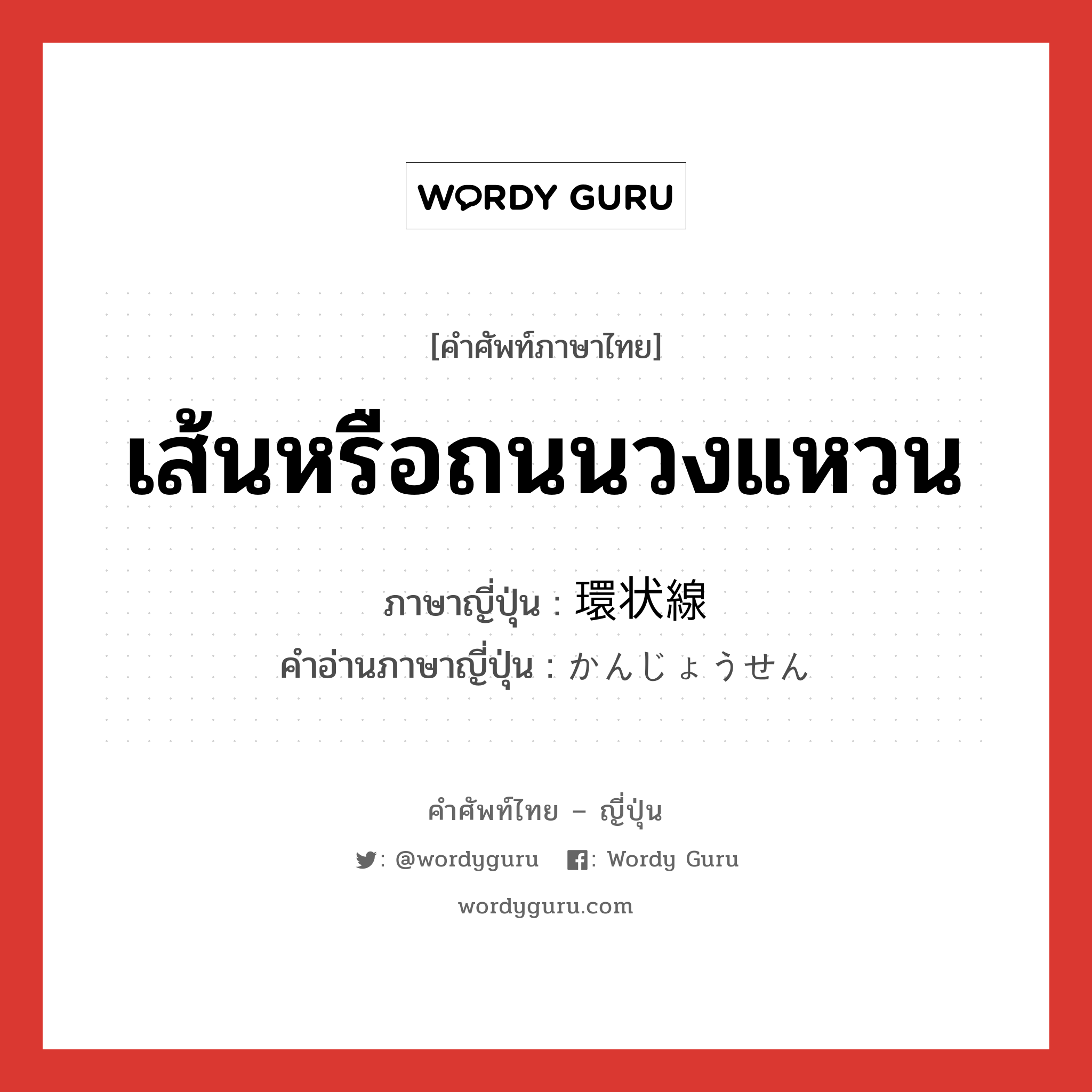 เส้นหรือถนนวงแหวน ภาษาญี่ปุ่นคืออะไร, คำศัพท์ภาษาไทย - ญี่ปุ่น เส้นหรือถนนวงแหวน ภาษาญี่ปุ่น 環状線 คำอ่านภาษาญี่ปุ่น かんじょうせん หมวด n หมวด n