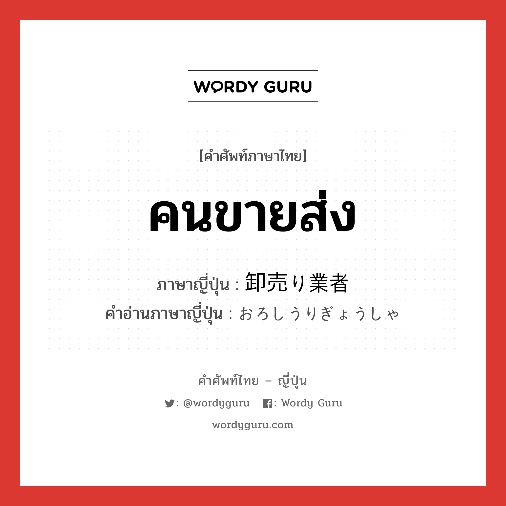 คนขายส่ง ภาษาญี่ปุ่นคืออะไร, คำศัพท์ภาษาไทย - ญี่ปุ่น คนขายส่ง ภาษาญี่ปุ่น 卸売り業者 คำอ่านภาษาญี่ปุ่น おろしうりぎょうしゃ หมวด n หมวด n