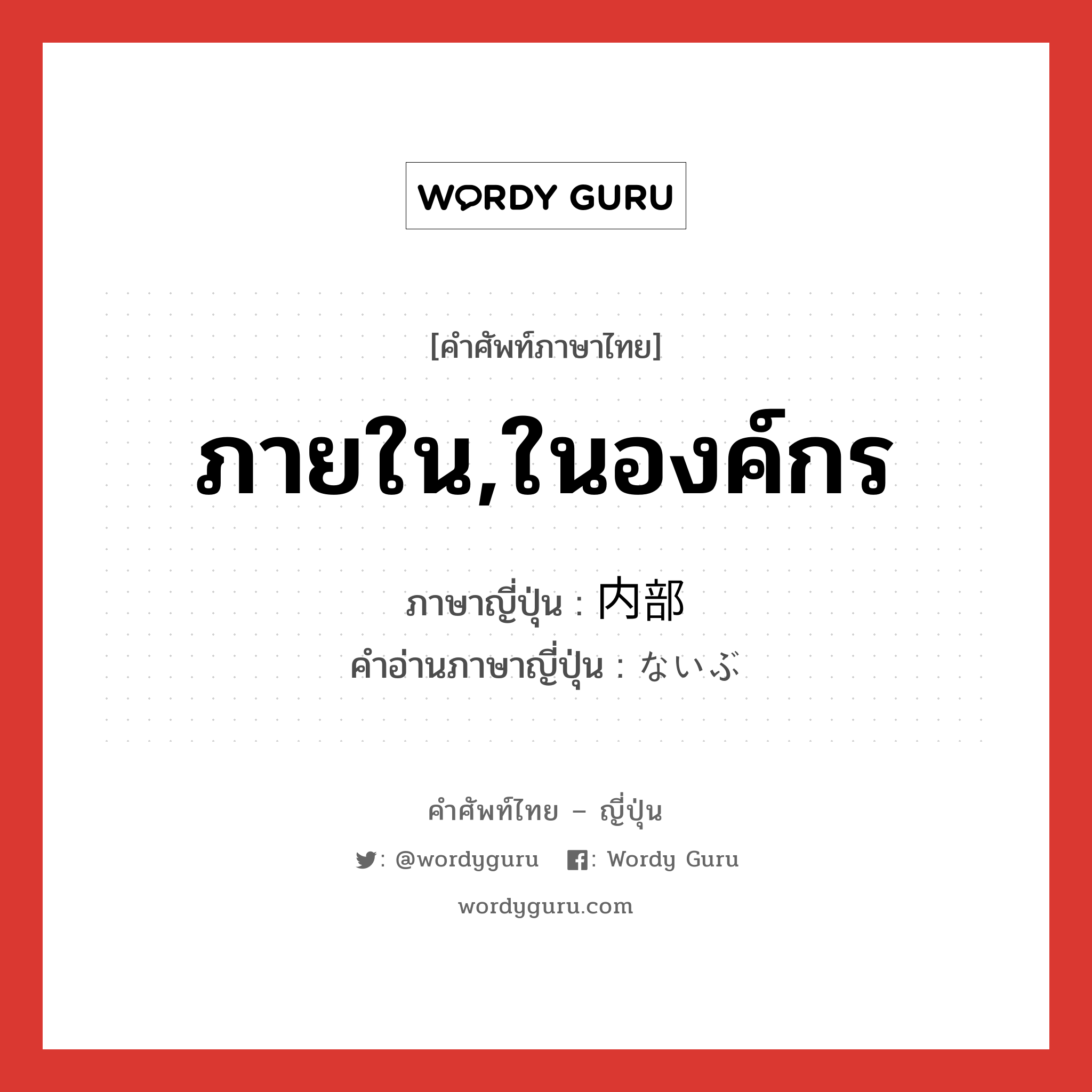 ภายใน,ในองค์กร ภาษาญี่ปุ่นคืออะไร, คำศัพท์ภาษาไทย - ญี่ปุ่น ภายใน,ในองค์กร ภาษาญี่ปุ่น 内部 คำอ่านภาษาญี่ปุ่น ないぶ หมวด n หมวด n