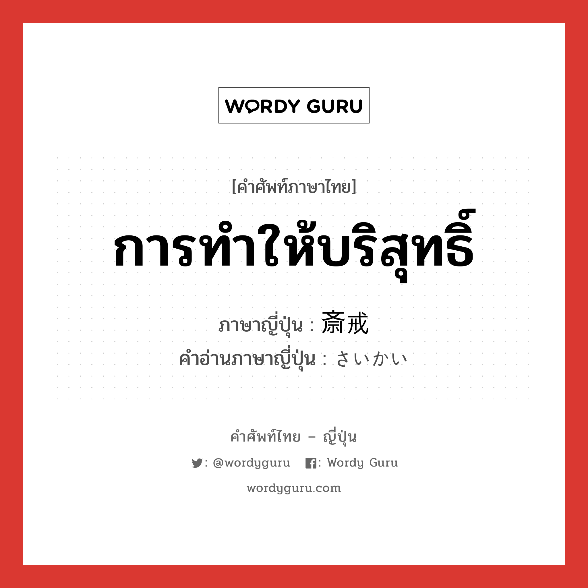 การทำให้บริสุทธิ์ ภาษาญี่ปุ่นคืออะไร, คำศัพท์ภาษาไทย - ญี่ปุ่น การทำให้บริสุทธิ์ ภาษาญี่ปุ่น 斎戒 คำอ่านภาษาญี่ปุ่น さいかい หมวด n หมวด n