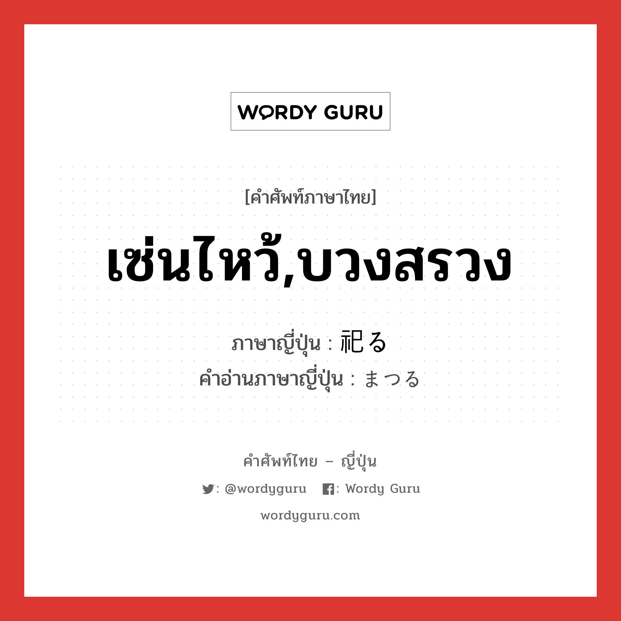 เซ่นไหว้,บวงสรวง ภาษาญี่ปุ่นคืออะไร, คำศัพท์ภาษาไทย - ญี่ปุ่น เซ่นไหว้,บวงสรวง ภาษาญี่ปุ่น 祀る คำอ่านภาษาญี่ปุ่น まつる หมวด v5r หมวด v5r