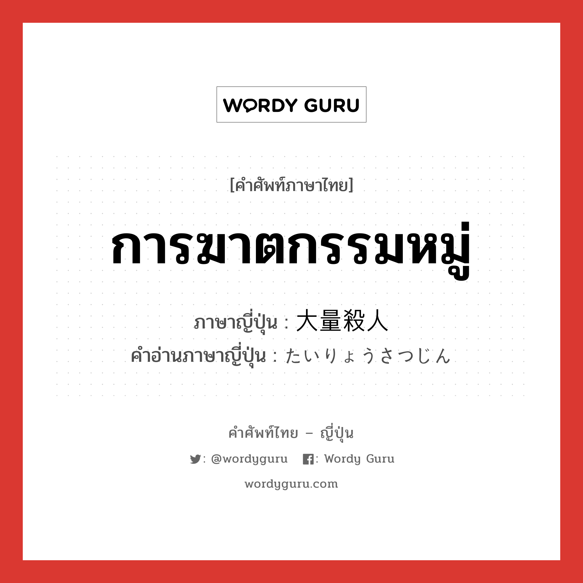 การฆาตกรรมหมู่ ภาษาญี่ปุ่นคืออะไร, คำศัพท์ภาษาไทย - ญี่ปุ่น การฆาตกรรมหมู่ ภาษาญี่ปุ่น 大量殺人 คำอ่านภาษาญี่ปุ่น たいりょうさつじん หมวด n หมวด n