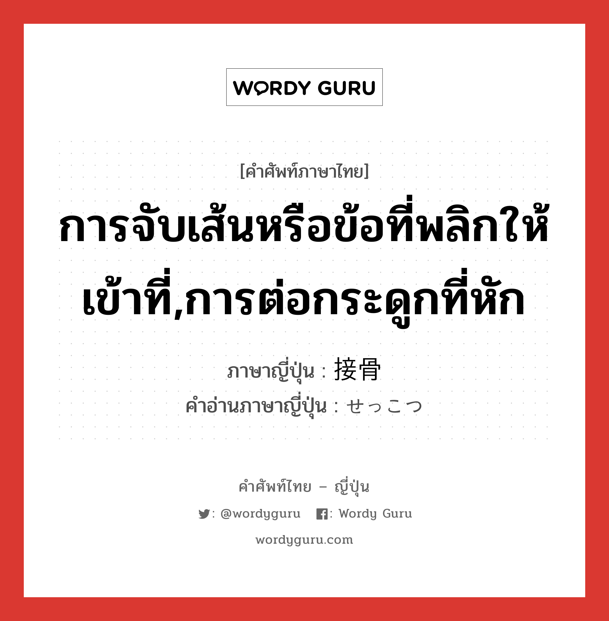 การจับเส้นหรือข้อที่พลิกให้เข้าที่,การต่อกระดูกที่หัก ภาษาญี่ปุ่นคืออะไร, คำศัพท์ภาษาไทย - ญี่ปุ่น การจับเส้นหรือข้อที่พลิกให้เข้าที่,การต่อกระดูกที่หัก ภาษาญี่ปุ่น 接骨 คำอ่านภาษาญี่ปุ่น せっこつ หมวด n หมวด n