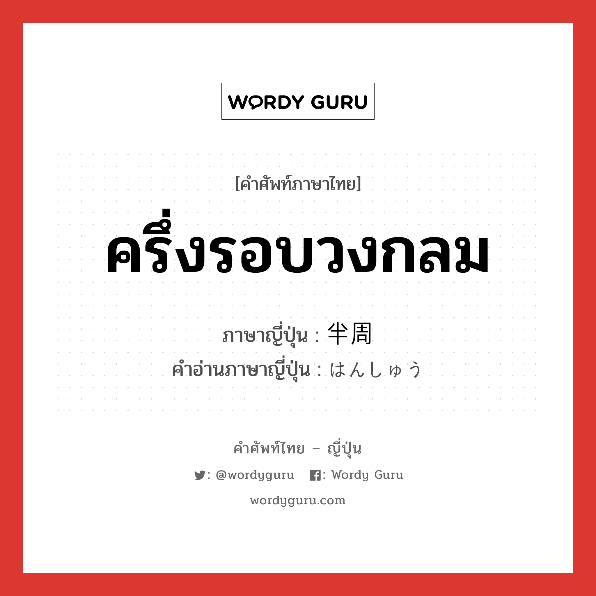 ครึ่งรอบวงกลม ภาษาญี่ปุ่นคืออะไร, คำศัพท์ภาษาไทย - ญี่ปุ่น ครึ่งรอบวงกลม ภาษาญี่ปุ่น 半周 คำอ่านภาษาญี่ปุ่น はんしゅう หมวด n หมวด n