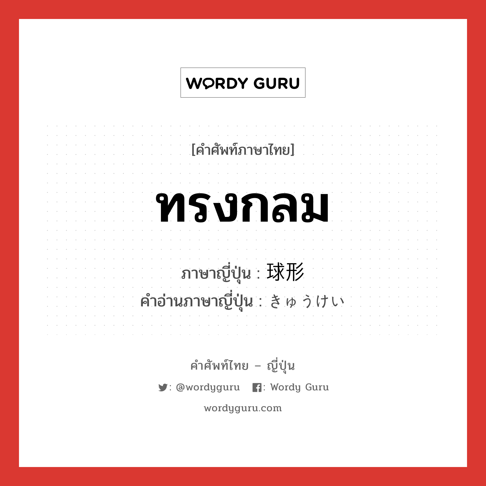 ทรงกลม ภาษาญี่ปุ่นคืออะไร, คำศัพท์ภาษาไทย - ญี่ปุ่น ทรงกลม ภาษาญี่ปุ่น 球形 คำอ่านภาษาญี่ปุ่น きゅうけい หมวด n หมวด n