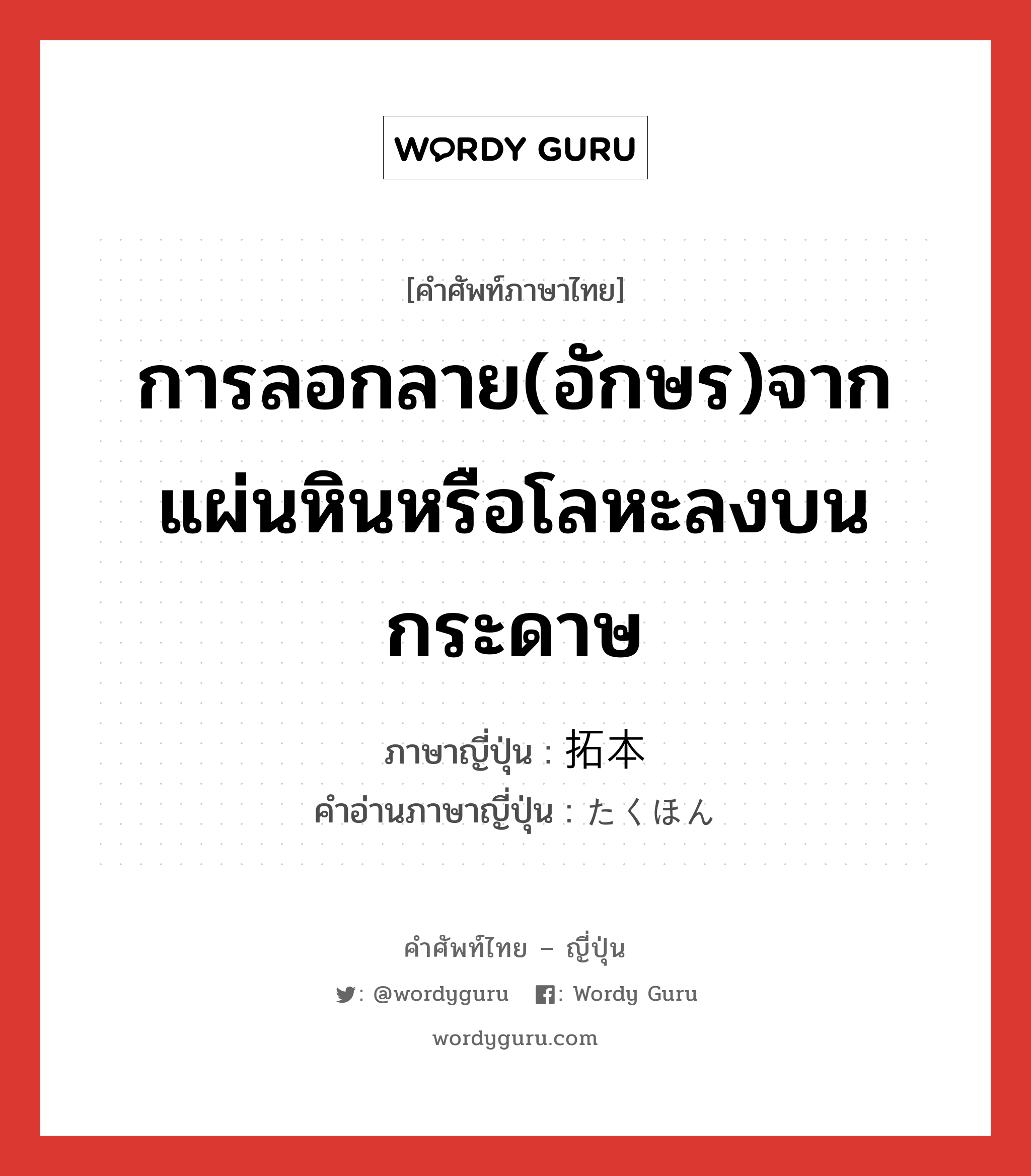 การลอกลาย(อักษร)จากแผ่นหินหรือโลหะลงบนกระดาษ ภาษาญี่ปุ่นคืออะไร, คำศัพท์ภาษาไทย - ญี่ปุ่น การลอกลาย(อักษร)จากแผ่นหินหรือโลหะลงบนกระดาษ ภาษาญี่ปุ่น 拓本 คำอ่านภาษาญี่ปุ่น たくほん หมวด n หมวด n