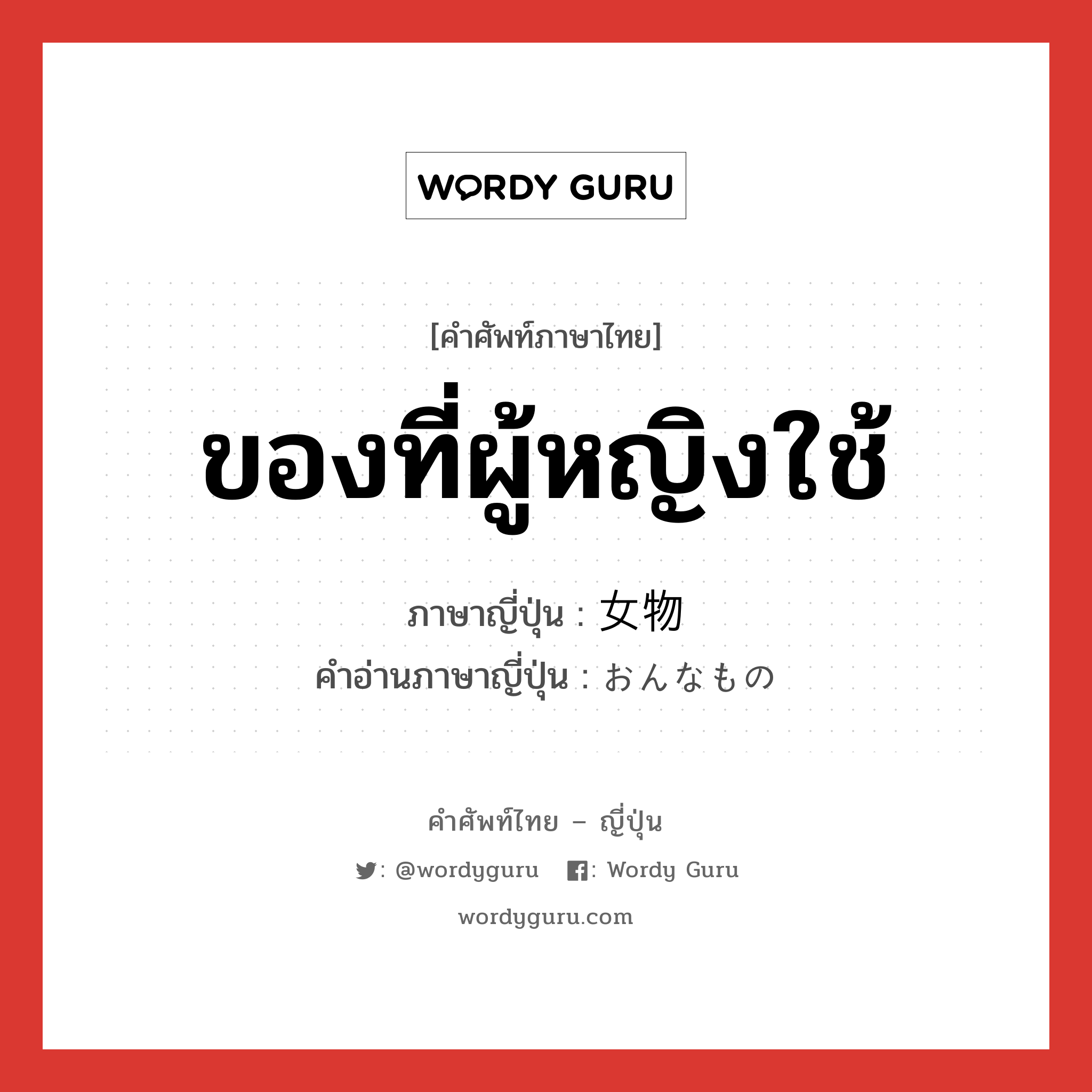 ของที่ผู้หญิงใช้ ภาษาญี่ปุ่นคืออะไร, คำศัพท์ภาษาไทย - ญี่ปุ่น ของที่ผู้หญิงใช้ ภาษาญี่ปุ่น 女物 คำอ่านภาษาญี่ปุ่น おんなもの หมวด n หมวด n