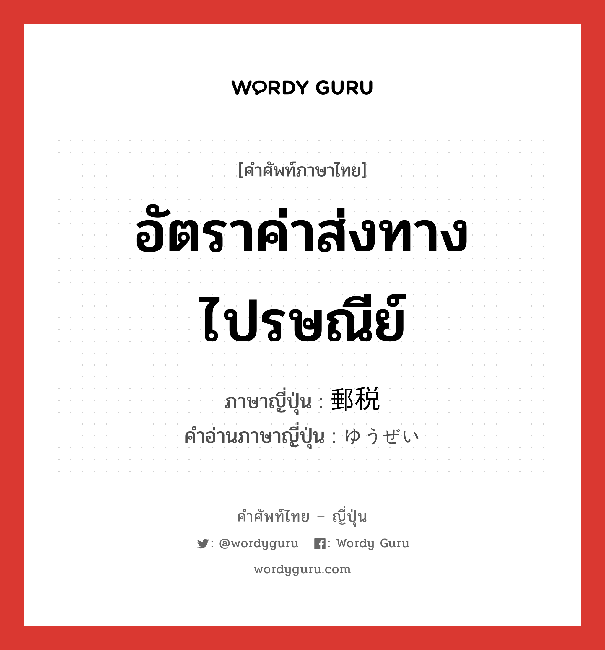 อัตราค่าส่งทางไปรษณีย์ ภาษาญี่ปุ่นคืออะไร, คำศัพท์ภาษาไทย - ญี่ปุ่น อัตราค่าส่งทางไปรษณีย์ ภาษาญี่ปุ่น 郵税 คำอ่านภาษาญี่ปุ่น ゆうぜい หมวด n หมวด n