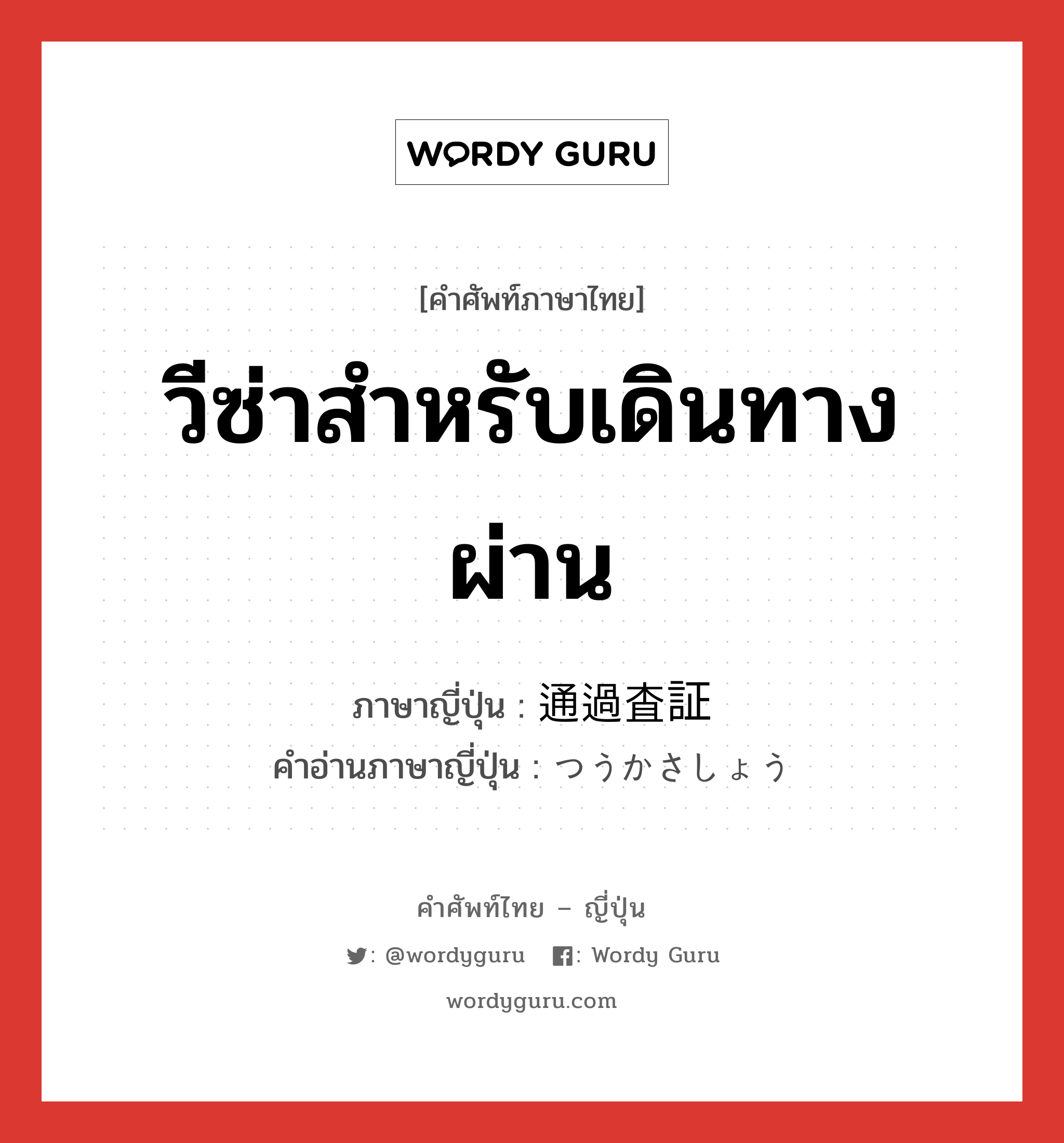 วีซ่าสำหรับเดินทางผ่าน ภาษาญี่ปุ่นคืออะไร, คำศัพท์ภาษาไทย - ญี่ปุ่น วีซ่าสำหรับเดินทางผ่าน ภาษาญี่ปุ่น 通過査証 คำอ่านภาษาญี่ปุ่น つうかさしょう หมวด n หมวด n