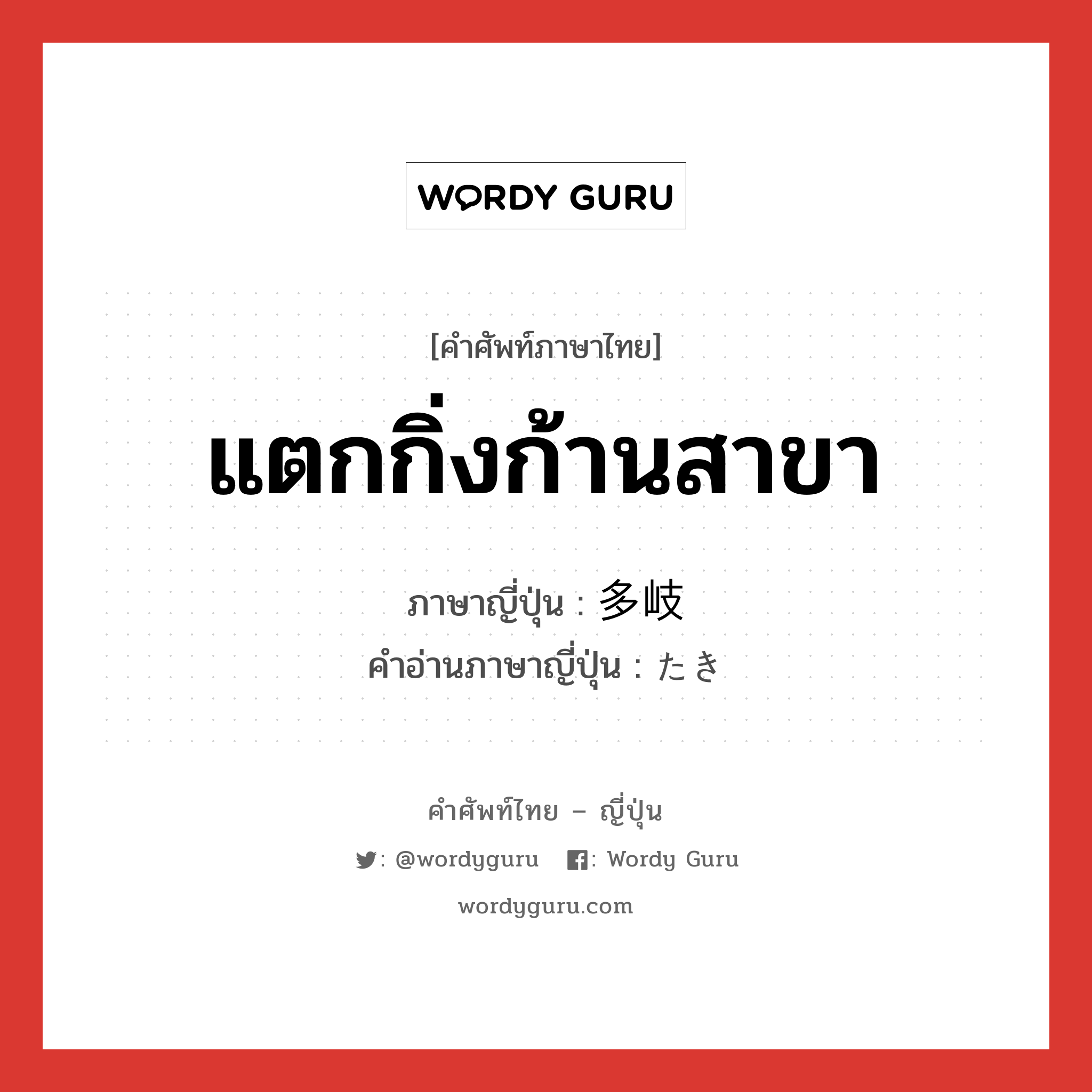 แตกกิ่งก้านสาขา ภาษาญี่ปุ่นคืออะไร, คำศัพท์ภาษาไทย - ญี่ปุ่น แตกกิ่งก้านสาขา ภาษาญี่ปุ่น 多岐 คำอ่านภาษาญี่ปุ่น たき หมวด adj-na หมวด adj-na