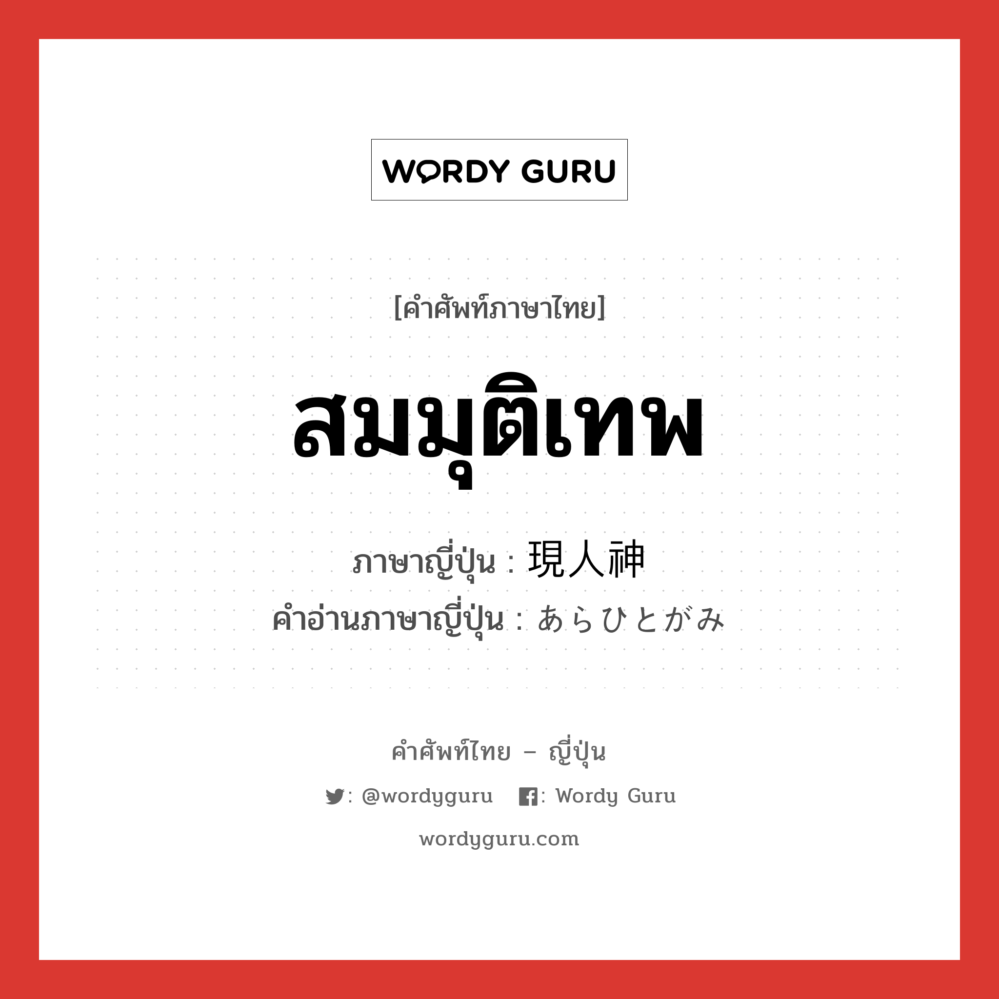 สมมุติเทพ ภาษาญี่ปุ่นคืออะไร, คำศัพท์ภาษาไทย - ญี่ปุ่น สมมุติเทพ ภาษาญี่ปุ่น 現人神 คำอ่านภาษาญี่ปุ่น あらひとがみ หมวด n หมวด n