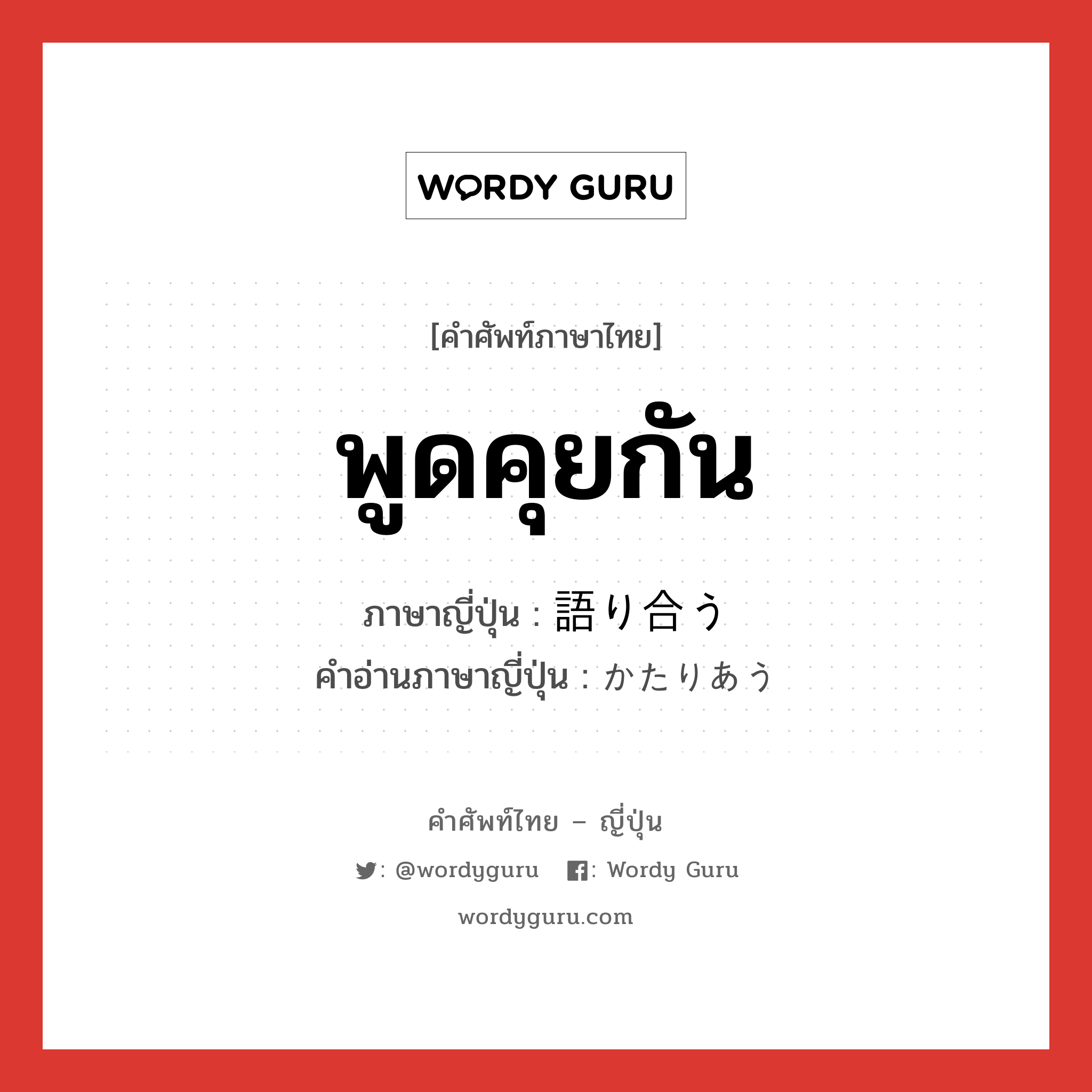 พูดคุยกัน ภาษาญี่ปุ่นคืออะไร, คำศัพท์ภาษาไทย - ญี่ปุ่น พูดคุยกัน ภาษาญี่ปุ่น 語り合う คำอ่านภาษาญี่ปุ่น かたりあう หมวด v5u หมวด v5u