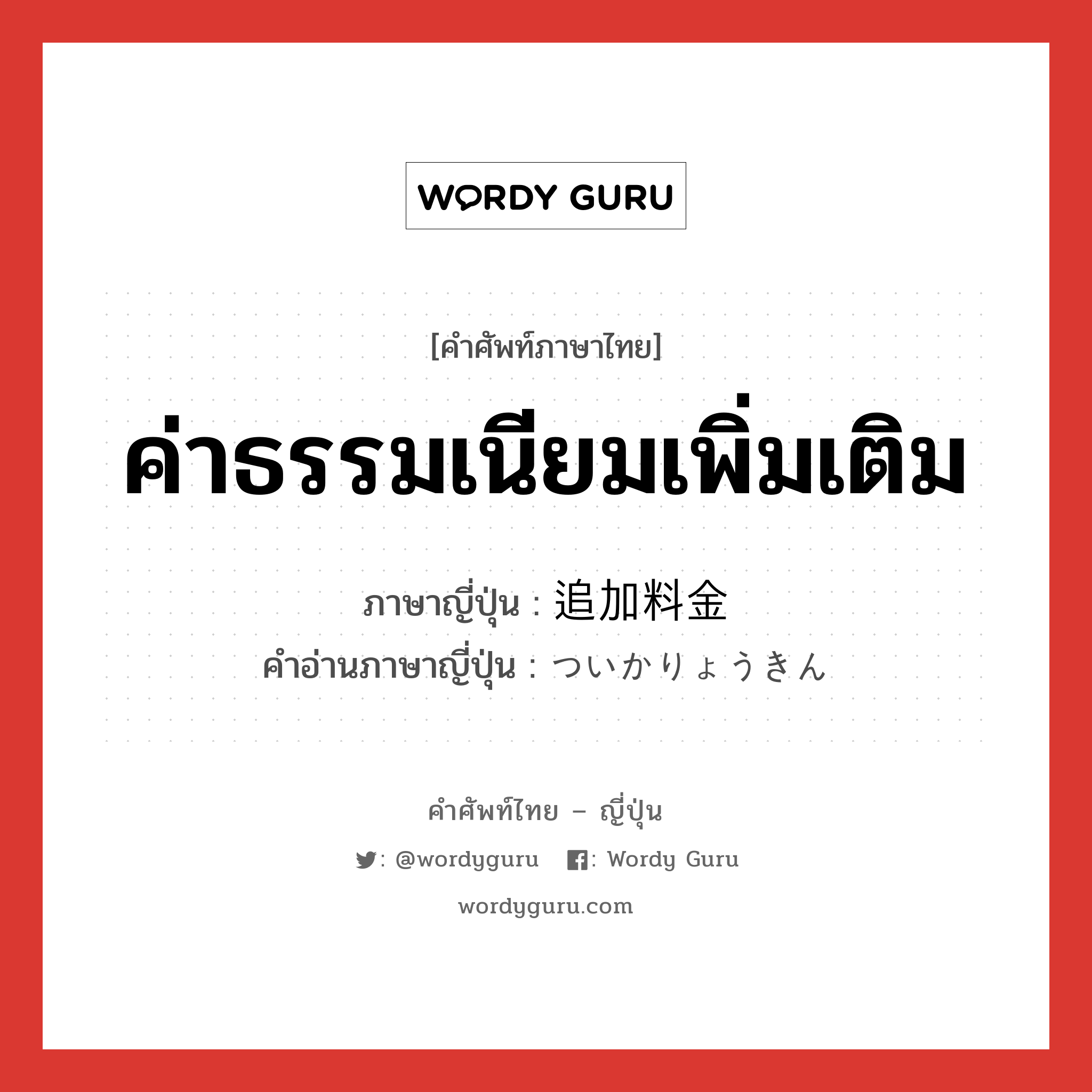 ค่าธรรมเนียมเพิ่มเติม ภาษาญี่ปุ่นคืออะไร, คำศัพท์ภาษาไทย - ญี่ปุ่น ค่าธรรมเนียมเพิ่มเติม ภาษาญี่ปุ่น 追加料金 คำอ่านภาษาญี่ปุ่น ついかりょうきん หมวด n หมวด n