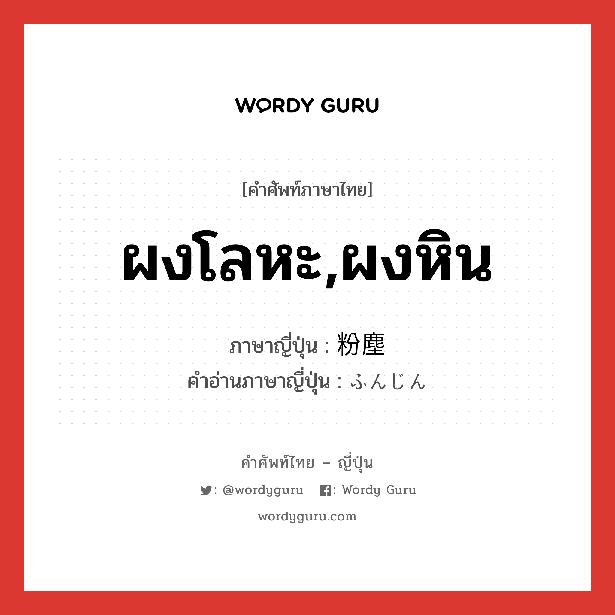 ผงโลหะ,ผงหิน ภาษาญี่ปุ่นคืออะไร, คำศัพท์ภาษาไทย - ญี่ปุ่น ผงโลหะ,ผงหิน ภาษาญี่ปุ่น 粉塵 คำอ่านภาษาญี่ปุ่น ふんじん หมวด n หมวด n