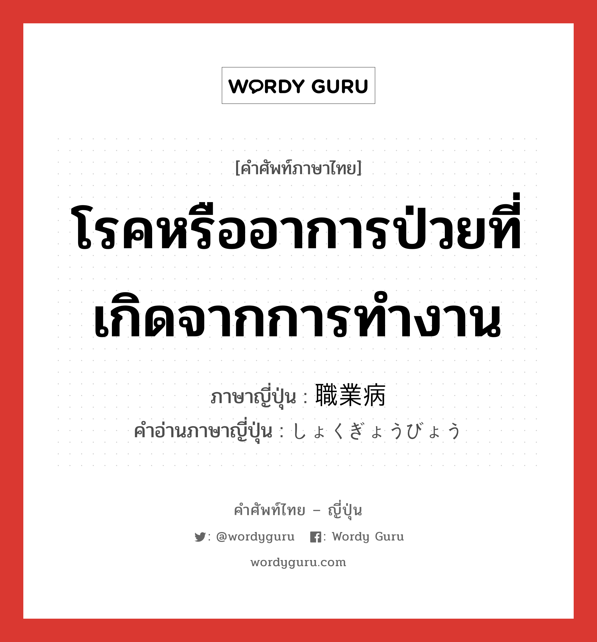 โรคหรืออาการป่วยที่เกิดจากการทำงาน ภาษาญี่ปุ่นคืออะไร, คำศัพท์ภาษาไทย - ญี่ปุ่น โรคหรืออาการป่วยที่เกิดจากการทำงาน ภาษาญี่ปุ่น 職業病 คำอ่านภาษาญี่ปุ่น しょくぎょうびょう หมวด n หมวด n