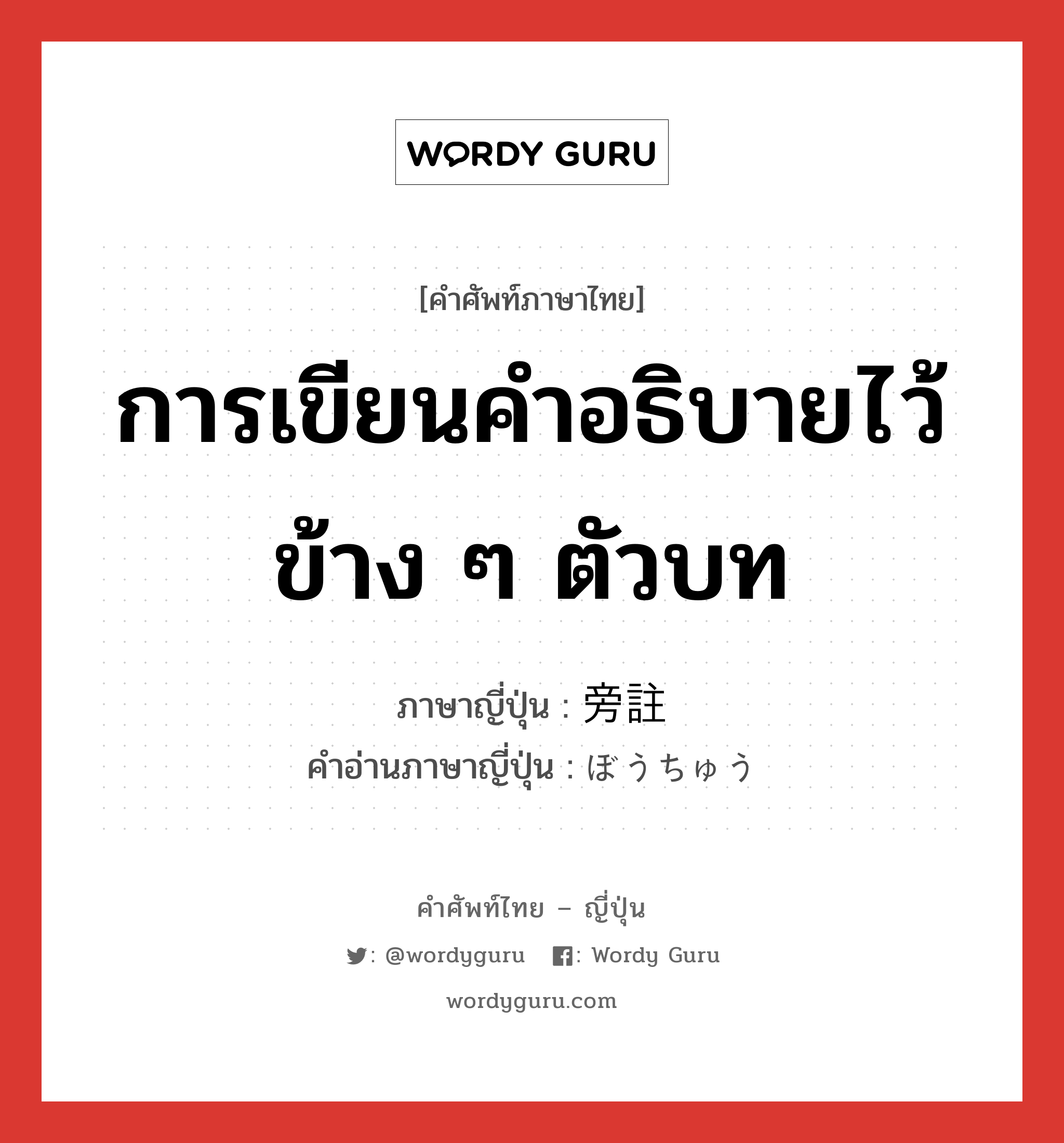 การเขียนคำอธิบายไว้ข้าง ๆ ตัวบท ภาษาญี่ปุ่นคืออะไร, คำศัพท์ภาษาไทย - ญี่ปุ่น การเขียนคำอธิบายไว้ข้าง ๆ ตัวบท ภาษาญี่ปุ่น 旁註 คำอ่านภาษาญี่ปุ่น ぼうちゅう หมวด n หมวด n