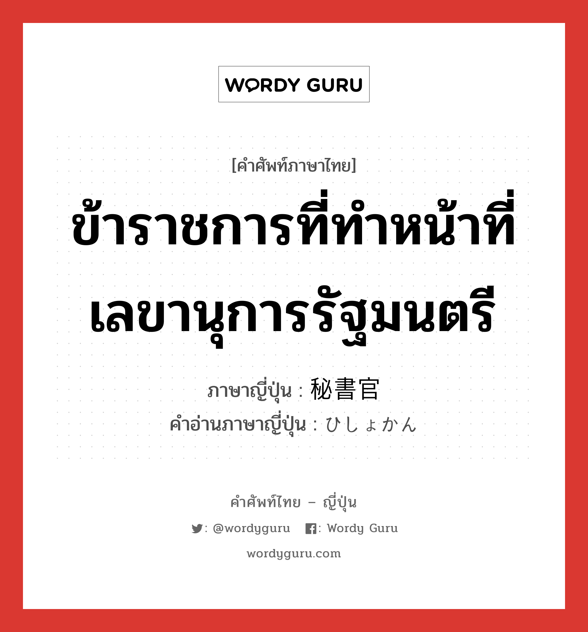 ข้าราชการที่ทำหน้าที่เลขานุการรัฐมนตรี ภาษาญี่ปุ่นคืออะไร, คำศัพท์ภาษาไทย - ญี่ปุ่น ข้าราชการที่ทำหน้าที่เลขานุการรัฐมนตรี ภาษาญี่ปุ่น 秘書官 คำอ่านภาษาญี่ปุ่น ひしょかん หมวด n หมวด n