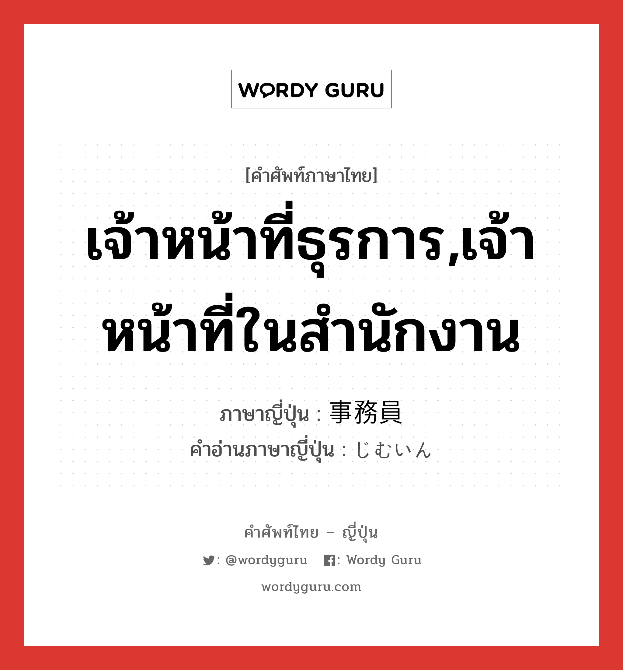 เจ้าหน้าที่ธุรการ,เจ้าหน้าที่ในสำนักงาน ภาษาญี่ปุ่นคืออะไร, คำศัพท์ภาษาไทย - ญี่ปุ่น เจ้าหน้าที่ธุรการ,เจ้าหน้าที่ในสำนักงาน ภาษาญี่ปุ่น 事務員 คำอ่านภาษาญี่ปุ่น じむいん หมวด n หมวด n