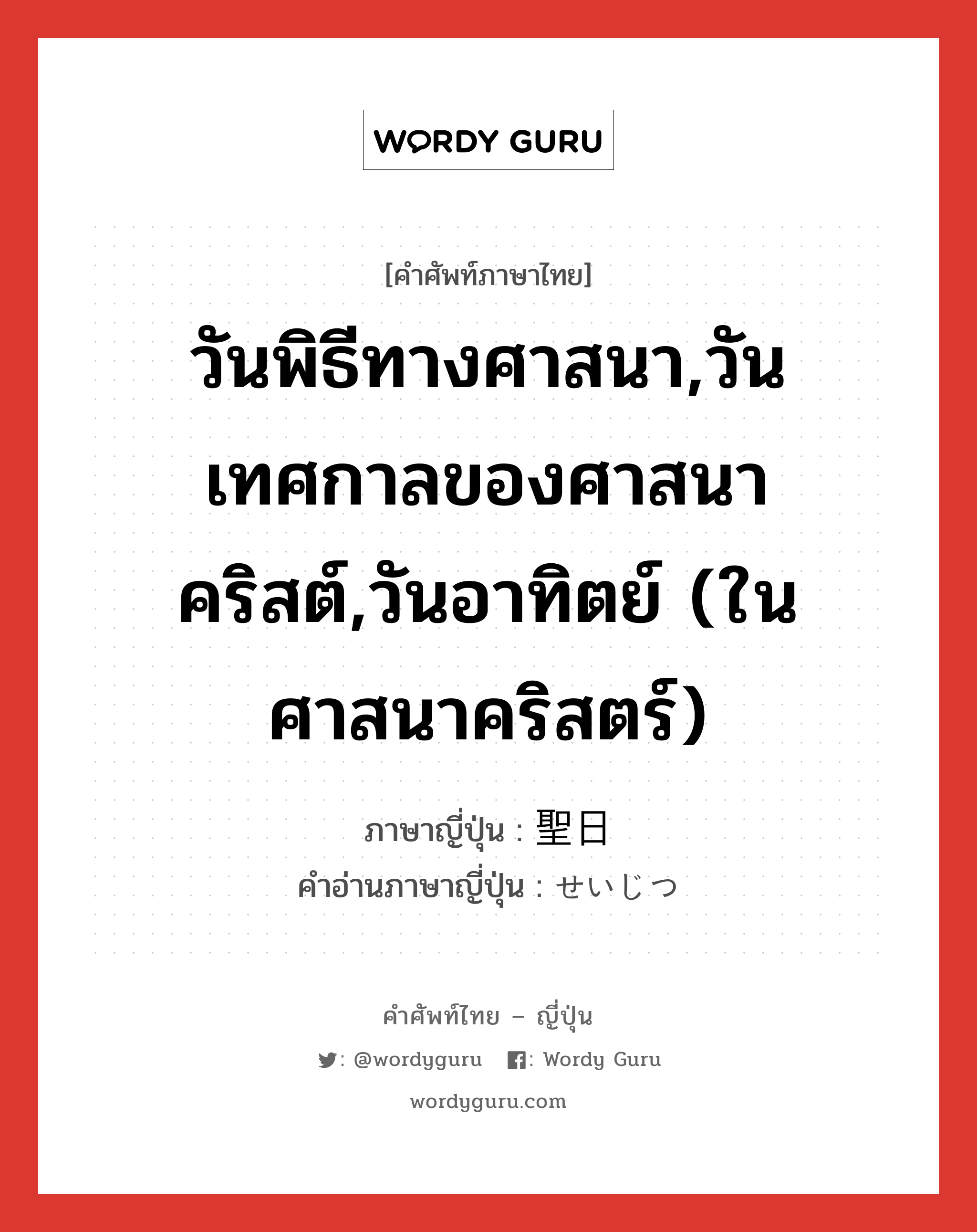 วันพิธีทางศาสนา,วันเทศกาลของศาสนาคริสต์,วันอาทิตย์ (ในศาสนาคริสตร์) ภาษาญี่ปุ่นคืออะไร, คำศัพท์ภาษาไทย - ญี่ปุ่น วันพิธีทางศาสนา,วันเทศกาลของศาสนาคริสต์,วันอาทิตย์ (ในศาสนาคริสตร์) ภาษาญี่ปุ่น 聖日 คำอ่านภาษาญี่ปุ่น せいじつ หมวด n หมวด n