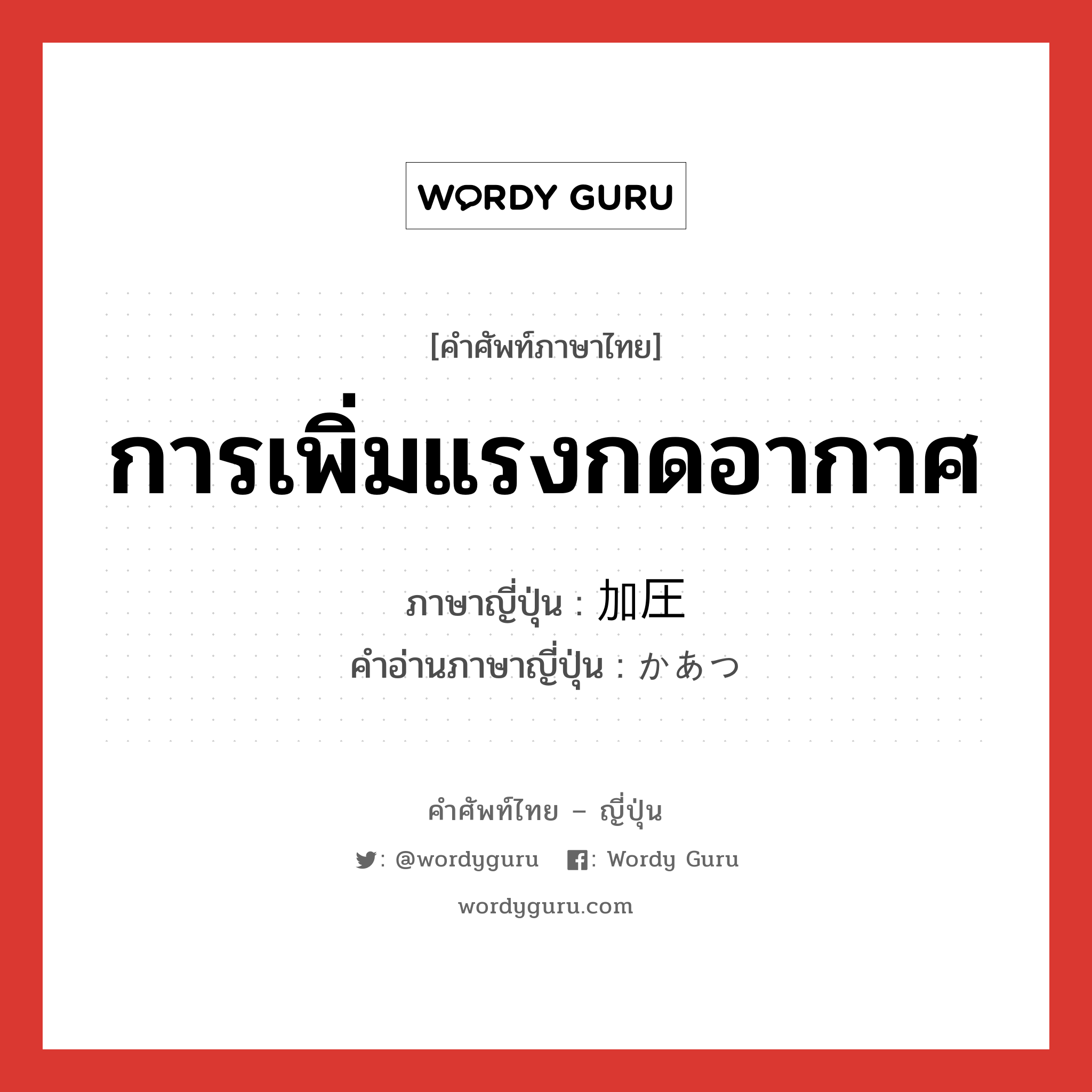 การเพิ่มแรงกดอากาศ ภาษาญี่ปุ่นคืออะไร, คำศัพท์ภาษาไทย - ญี่ปุ่น การเพิ่มแรงกดอากาศ ภาษาญี่ปุ่น 加圧 คำอ่านภาษาญี่ปุ่น かあつ หมวด n หมวด n